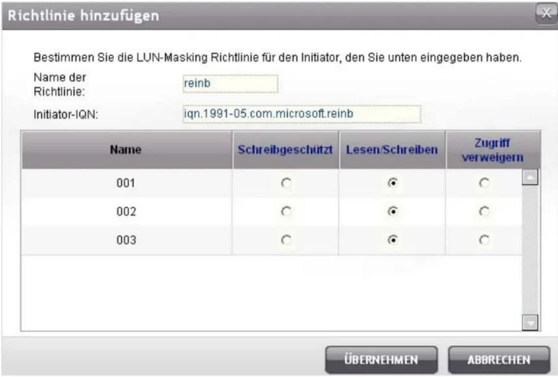 Richtlinie hinzufügen Bestimmen Sie die LUN-Masking Richtlinie für den Initiator, den Sie unten eingegeben haben. Name der reinb Richtlinie: Initiator-IQN: iqn.1991-05.com.microsoft.reinb Name Schreibgeschützt Lesen/Schreiben Zugriff verweigern 001 ○ ○ ○ 002 ○ ○ ○ 003 ○ ○ ○ ÜBERNEHMEN ABBRECHEN