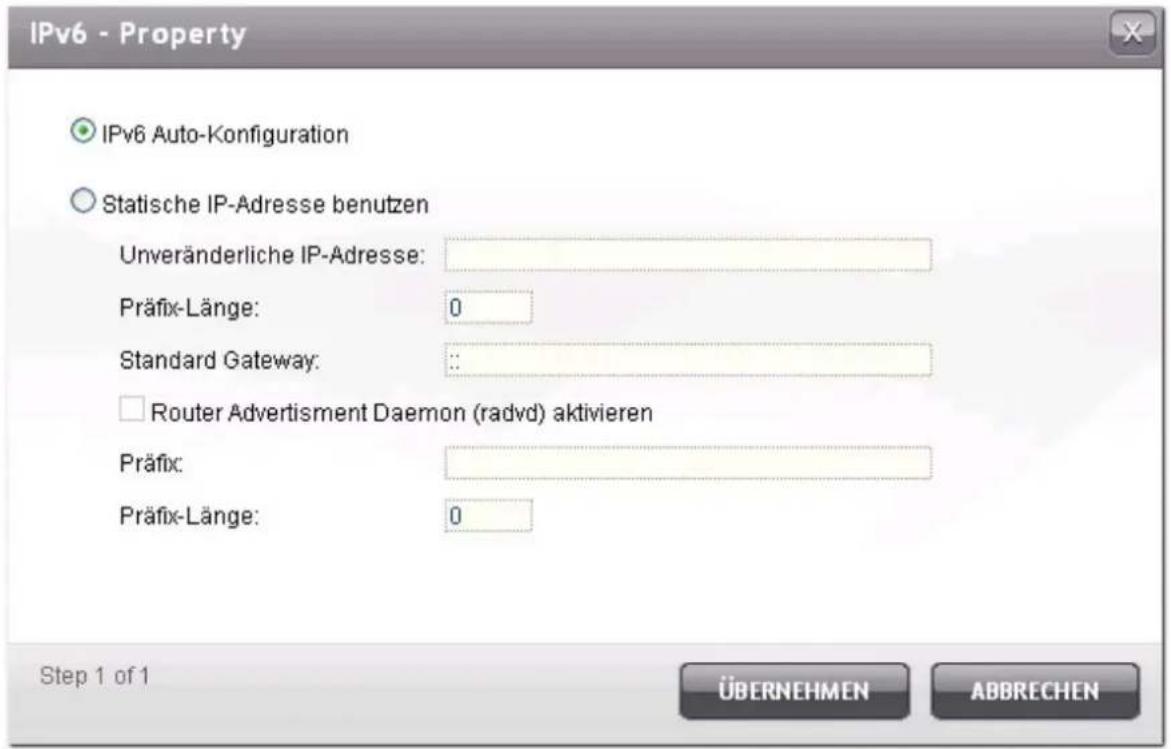 IPv6 - Property IPv6 Auto-Konfiguration Statische IP-Adresse benutzen Unveränderliche IP-Adresse: Präfix-Länge: 0 Standard Gateway: : : Router Advertisement Daemon (radvd) aktivieren Präfix: Präfix-Länge: 0 Step 1 of 1 ÜBERNEHMEN ABBRECHEN