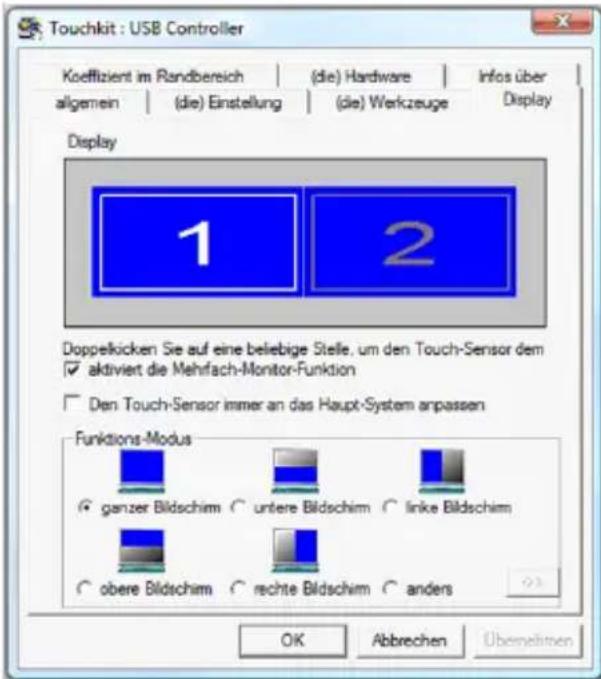 Touchkit : USB Controller Koeffizient im Randbereich | (die) Hardware | Infos über allgemein | (die) Einstellung | (die) Werkzeuge | Display Display 1 2 Doppelkicken Sie auf eine beliebige Stelle, um den Touch-Sensor dem ✓ aktiviert die Mehrfach-Monitor-Funktion □ Den Touch-Sensor immer an das Haupt-System anpassen Funktions-Modus • ganzer Bildschim ○ untere Bildschim ○ linke Bildschim ○ obere Bildschim ○ rechte Bildschim ○ anders OK Abbrechen Übemelinen