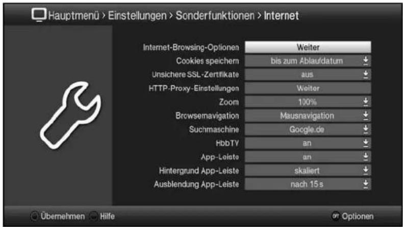 Hauptmenü > Einstellungen > Sonderfunktionen > Internet Internet-Browsing-Optionen Weiter Cookies speichern bis zum Ablaufdatum Unsichere SSL-Zertifikate aus HTTP-Proxy-Einstellungen Weiter Zoom 100% Browsenavigation Mausnavigation Suchmaschine Google.de HbbTV an App-Leiste an Hintergrund App-Leiste skaliert Ausblendung App-Leiste nach 15 s Übernehmen Hilfe Optionen