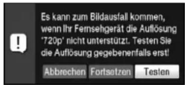 Es kann zum Bildausfall kommen, wenn Ihr Fernsehgerät die Auflösung '720p' nicht unterstützt. Testen Sie die Auflösung gegebenenfalls erst! Abbrechen Fortsetzen Testen