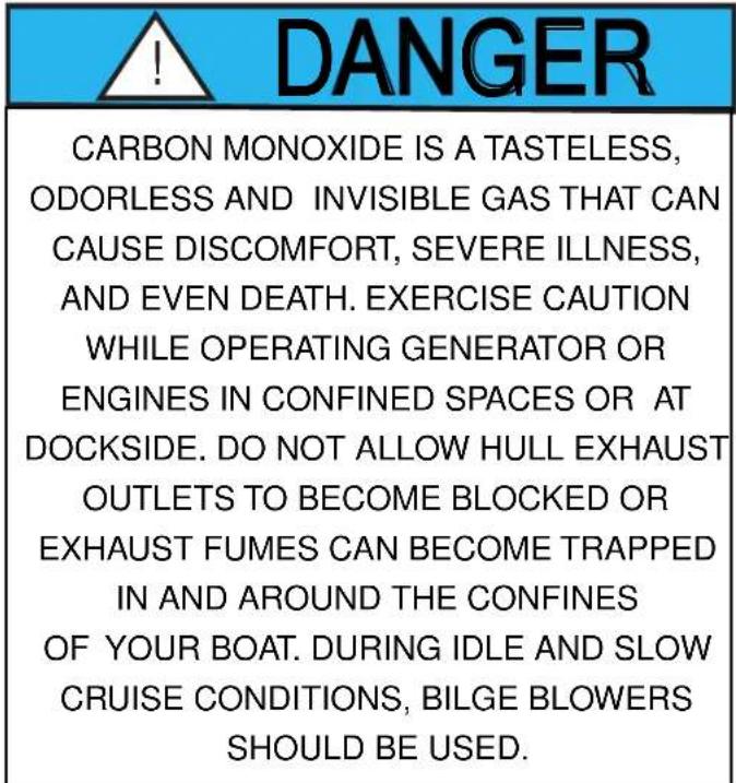DANGER CARBON MONOXIDE IS A TASTELESS, ODORLESS AND INVISIBLE GAS THAT CAN CAUSE DISCOMFORT, SEVERE ILLNESS, AND EVEN DEATH. EXERCISE CAUTION WHILE OPERATING GENERATOR OR ENGINES IN CONFINED SPACES OR AT DOCKSIDE. DO NOT ALLOW HULL EXHAUST OUTLETS TO BECOME BLOCKED OR EXHAUST FUMES CAN BECOME TRAPPE…