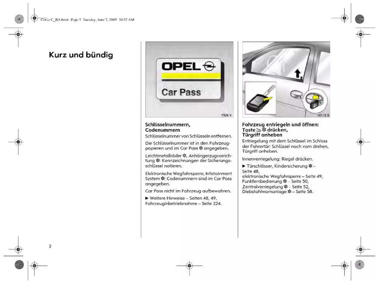 Kurz und bündig OPEL Car Pass Schlüsselnummern, Codenummern Schlüsselnummer von Schlüsseln entfernen. Die Schlüsselnummer ist in den Fahrzeug- papieren und im Car Pass * angegeben. Leichtmetallräder *, Anhängerzugvorricht- ung *: Kennzeichnungen der Sicherungs- schlüssel notieren. Elektronische Wegfahrspere, Infotainment System *: Codenummern sind im Car Pass angegeben. Car Pass nicht im Fahrzeug aufbewahren. ► Weitere Hinweise – Seiten 48, 49, Fahrzeuginbetriebnahme – Seite 224. Fahrzeug entriegeln und öffnen: Taste ≥ * drücken, Türgriff anheben Entriegelung mit dem Schlüssel im Schloss der Fahrerür: Schlüssel nach vorn drehen, Türgriff anheben. Innenverriegelung: Riegel drücken. ► Türschlösser, Kindersicherung * – Seite 48, elektronische Wegfahrspere – Seite 49, Funkfernbedienung * – Seite 50, Zentralverriegelung * – Seite 52, Diebstahlwarnanlage * – Seite 58.