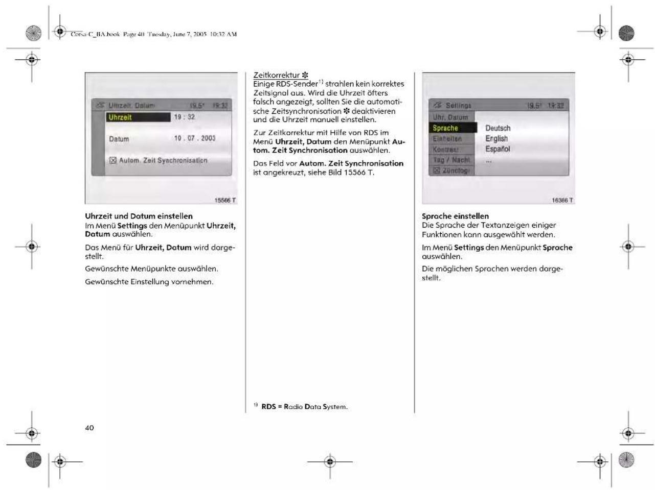 Uhrzeit. Datum 19.5° 18:32 Uhrzeit 19 : 32 Datum 10 . 07 . 2003 Autom. Zeit Synchronisation 15566 T Zeitkorrektur * Einige RDS-Sender¹³ strahlen kein korrektes Zeitsignal aus. Wird die Uhrzeit öfters falsch angezeigt, sollten Sie die automotische Zeitsynchronisation *deaktivieren und die Uhrzeit manuell einstellen. Zur Zeitkorrektur mit Hilfe von RDS im Menü Uhrzeit, Datum den Menüpunkt Autom. Zeit Synchronisation auswählen. Das Feld vor Autom. Zeit Synchronisation ist angekreuzt, siehe Bild 15566 T. Uhrzeit und Datum einstellen Im Menü Settings den Menüpunkt Uhrzeit, Datum auswählen. Das Menü für Uhrzeit, Datum wird darge- stellt. Gewünschte Menüpunkte auswählen. Gewünschte Einstellung vornehmen. Sproche einstellen Die Sprache der Textanzeigen einiger Funktionen kann ausgewählt werden. Im Menü Settings den Menüpunkt Sprache auswählen. Die möglichen Sprachen werden darge- stellt. ⁰ RDS = Radio Data System.