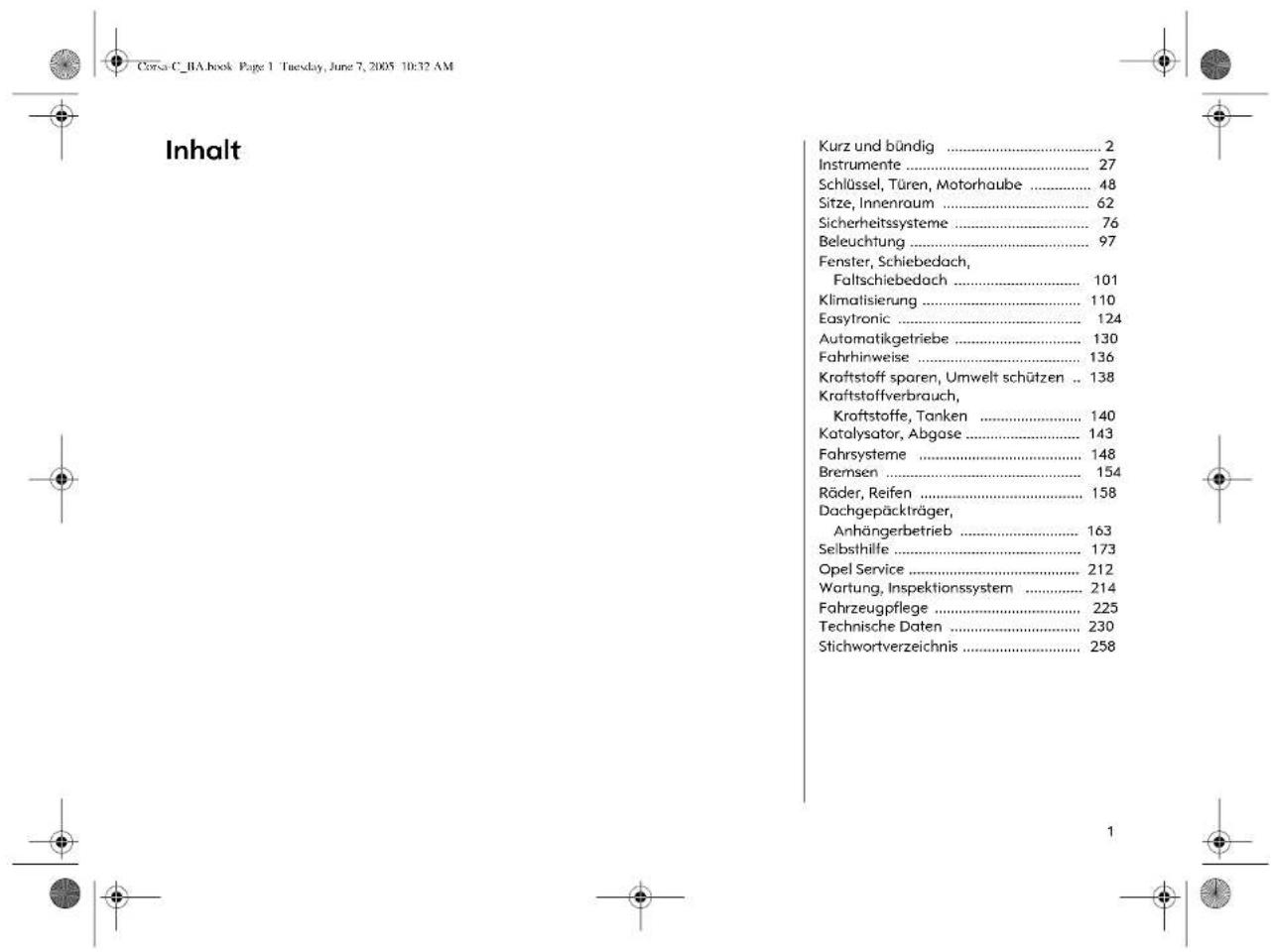 Inhalt Kurz und bündig .... 2 Instrumente .... 27 Schlüssel, Türen, Motorhaube .... 48 Sitze, Innenraum .... 62 Sicherheitssysteme .... 76 Beleuchtung .... 97 Fenster, Schiebedach, Faltschiebedach .... 101 Klimatisierung .... 110 Easytronic .... 124 Automatikgetriebe .... 130 Fahrhinweise .... 136 Kraftstoff sparen, Umwelt schützen .. 138 Kraftstoffverbrauch, Kraftstoffe, Tanken .... 140 Katalysator, Abgose .... 143 Fahrsysteme .... 148 Bremsen .... 154 Räder, Reifen .... 158 Dachgepäckträger, Anhängerbetrieb .... 163 Selbsthilfe .... 173 Opel Service .... 212 Wartung, Inspektionssystem .... 214 Fahrzeugpflege .... 225 Technische Daten .... 230 Stichwortverzeichnis .... 258