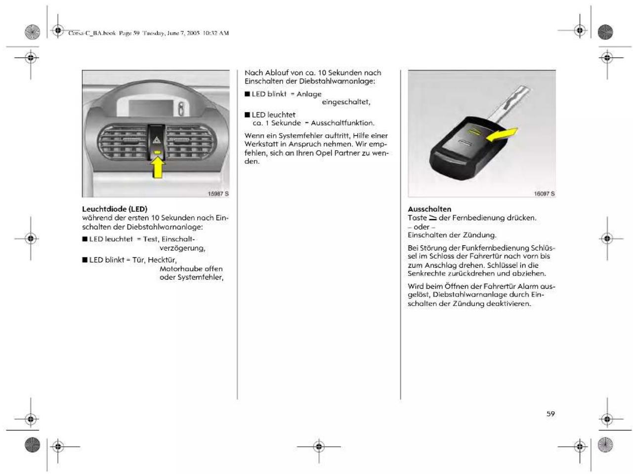 Leuchtdiode (LED) während der ersten 10 Sekunden nach Einschalten der Diebstahlwaranlage: ■ LED leuchtet = Test, Einschalt-verzögerung, ■ LED blinkt = Tür, Hecktür, Motorhaube offen oder Systemfehler, Nach Ablauf von ca. 10 Sekunden nach Einschalten der Diebstahlwaranlage: ■ LED blinkt = Anlage eingeschaltet, ■ LED leuchtet ca. 1 Sekunde - Ausschaltfunktion. Wenn ein Systemfehler auftritt, Hilfe einer Werkstatt in Anspruch nehmen. Wir empfehlen, sich an Ihren Opel Partner zu wenden. Ausschalten Taste ➞ der Fernbedienung drücken. - oder - Einschalten der Zündung. Bei Störung der Funkfernbedienung Schlüssel im Schloss der Fahrertür nach vorn bis zum Anschlag drehen. Schlüssel in die Senkrechte zurückdrehen und abziehen. Wird beim Öffnen der Fahrertür Alarm ausgelöst, Diebstahlwaranlage durch Einschalten der Zündung deaktivieren.
