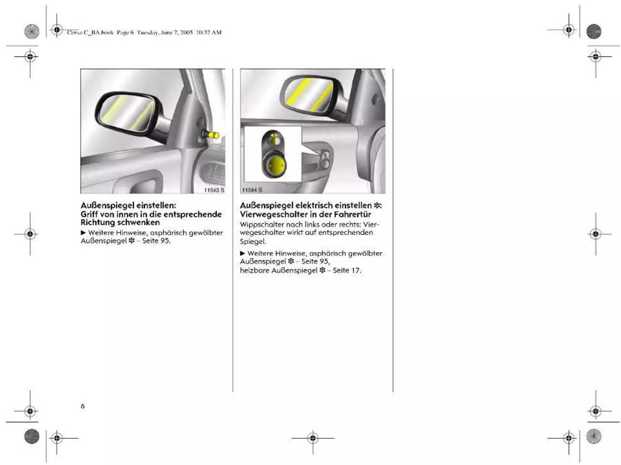 Corsa C_BA.book Page 6 Tuesday, June 7, 2005 10:32 AM Außenspiegel einstellen: Griff von innen in die entsprechende Richtung schwenken ► Weitere Hinweise, asphärisch gewölbter Außenspiegel ❖ – Seite 95. Außenspiegel elektrisch einstellen * Vierwegeschalter in der Fahrertür Wippschalter nach links oder rechts: Vier- wegeschalter wirkt auf entsprechenden Spiegel. ► Weitere Hinweise, asphärisch gewölbter Außenspiegel ❖ – Seite 95, heizbare Außenspiegel ❖ – Seite 17,
