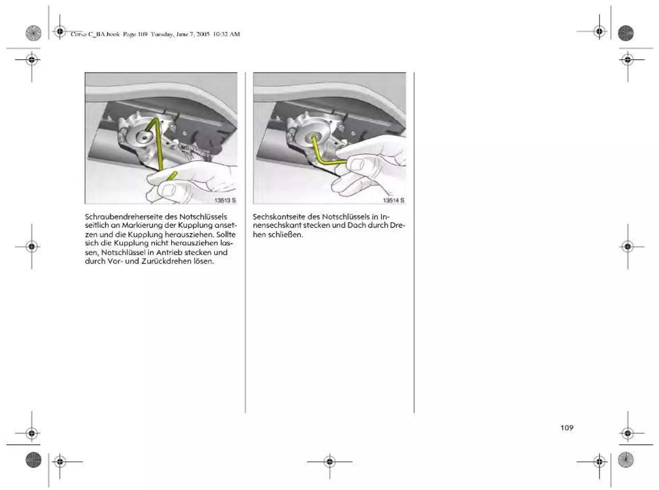 Corsa C_BA book Page 109 Tuesday, June 7, 2005 10:32 AM Schraubendreherseite des Notschlüssels seitlich an Markierung der Kupplung ansetzen und die Kupplung herausziehen. Sollte sich die Kupplung nicht herausziehen lassen, Notschlüssel in Antrieb stecken und durch Vor- und Zurückdrehen lösen. Sechskantseite des Notschlüssels in Innensechskant stecken und Dach durch Drehen schließen.