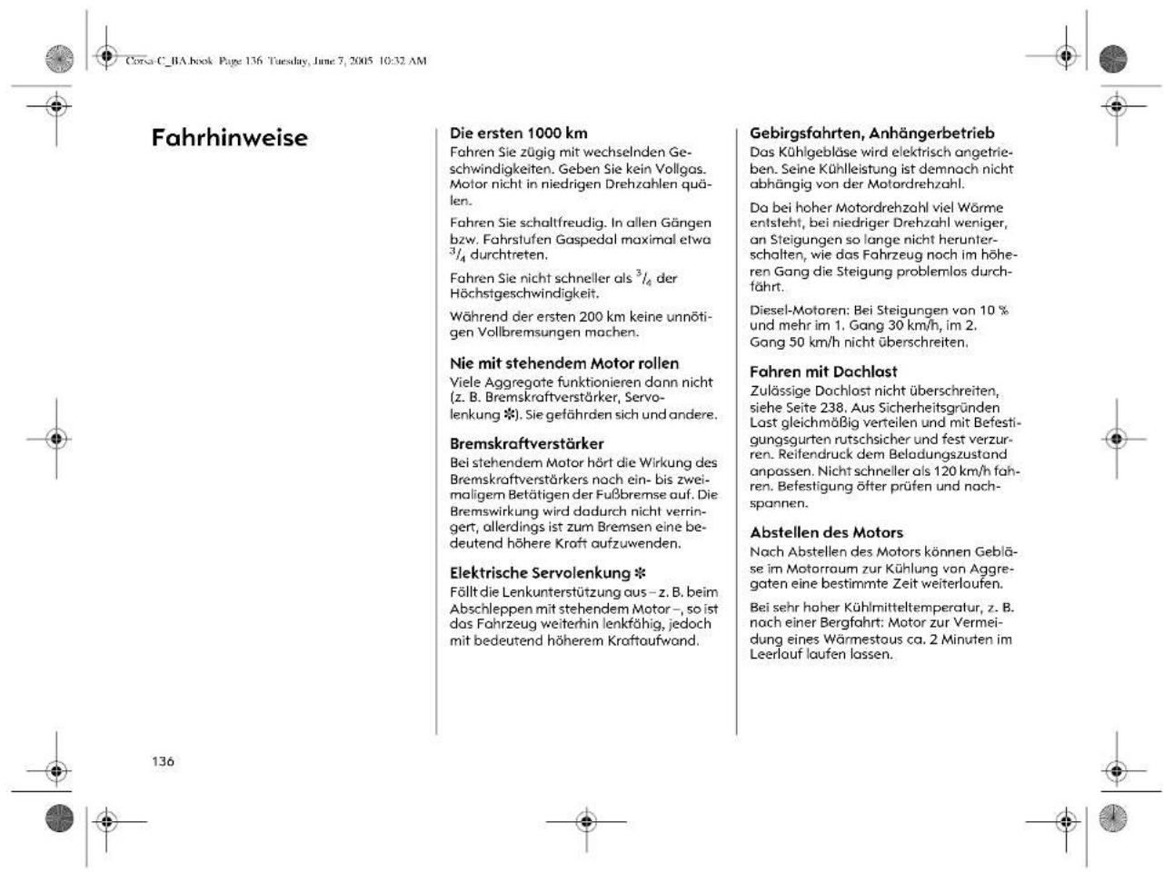 Fahrhinweise Die ersten 1000 km Fahren Sie zügig mit wechselnd Geschwindigkeiten. Geben Sie kein Vollgas. Motor nicht in niedrigen Drehzahlen quälen. Fahren Sie schaltfreudig. In allen Gängen bzw. Fahrstufen Gaspedal maximal etwa \( ^{3}/_{4} \) durchtreten. Fahren Sie nicht schneller als \( ^{3}/_{4} \) der Höchstgeschwindigkeit. Während der ersten 200 km keine unnötigen Vollbremsungen machen. Nie mit stehendem Motor rollen Viele Aggregate funktionieren dann nicht (z. B. Bremskraftverstärker, Servolenkung *). Sie gefährden sich und andere. Bremskraftverstärker Bei stehendem Motor hört die Wirkung des Bremskraftverstärkers nach ein- bis zweimaligem Betätigen der Fußbremse auf. Die Bremswirkung wird dadurch nicht verringert, allerdings ist zum Bremsen eine bedeutend höhere Kraft aufzuwenden. Elektrische Servolenkung * Fällt die Lenkunterstützung aus – z. B. beim Abschleppen mit stehendem Motor –, so ist das Fahrzeug weiterhin lenkfähig, jedoch mit bedeutend höherem Kraftaufwand. Gebirgsfahrten, Anhängerbetrieb Das Kühlgebläse wird elektrisch angetrieben. Seine Kühlleistung ist demnach nicht abhängig von der Motordrehzahl. Da bei hoher Motordrehzahl viel Wärme entsteht, bei niedriger Drehzahl weniger, an Steigungen so lange nicht herunterschalten, wie das Fahrzeug noch im höheren Gang die Steigung problemlos durchführt. Diesel-Motoren: Bei Steigungen von 10 % und mehr im 1. Gang 30 km/h, im 2. Gang 50 km/h nicht überschreiten. Fahren mit Dachlast Zulässige Dachlast nicht überschreiten, siehe Seite 238. Aus Sicherheitsgründen Last gleichmäßig verteilen und mit Befestigungsgurten rutschsicher und fest verzurren. Reifendruck dem Beladungszustand anpassen. Nicht schneller als 120 km/h fahren. Befestigung öfter prüfen und nachspannen. Abstellen des Motors Nach Abstellen des Motors können Gebläse im Motorraum zur Kühlung von Aggregaten eine bestimmte Zeit weiterlaufen. Bei sehr hoher Kühlmitteltemperatur, z. B. nach einer Bergfahrt: Motor zur Vermeidung eines Wärmestaus ca. 2 Minuten im Leerlauf laufen lassen.