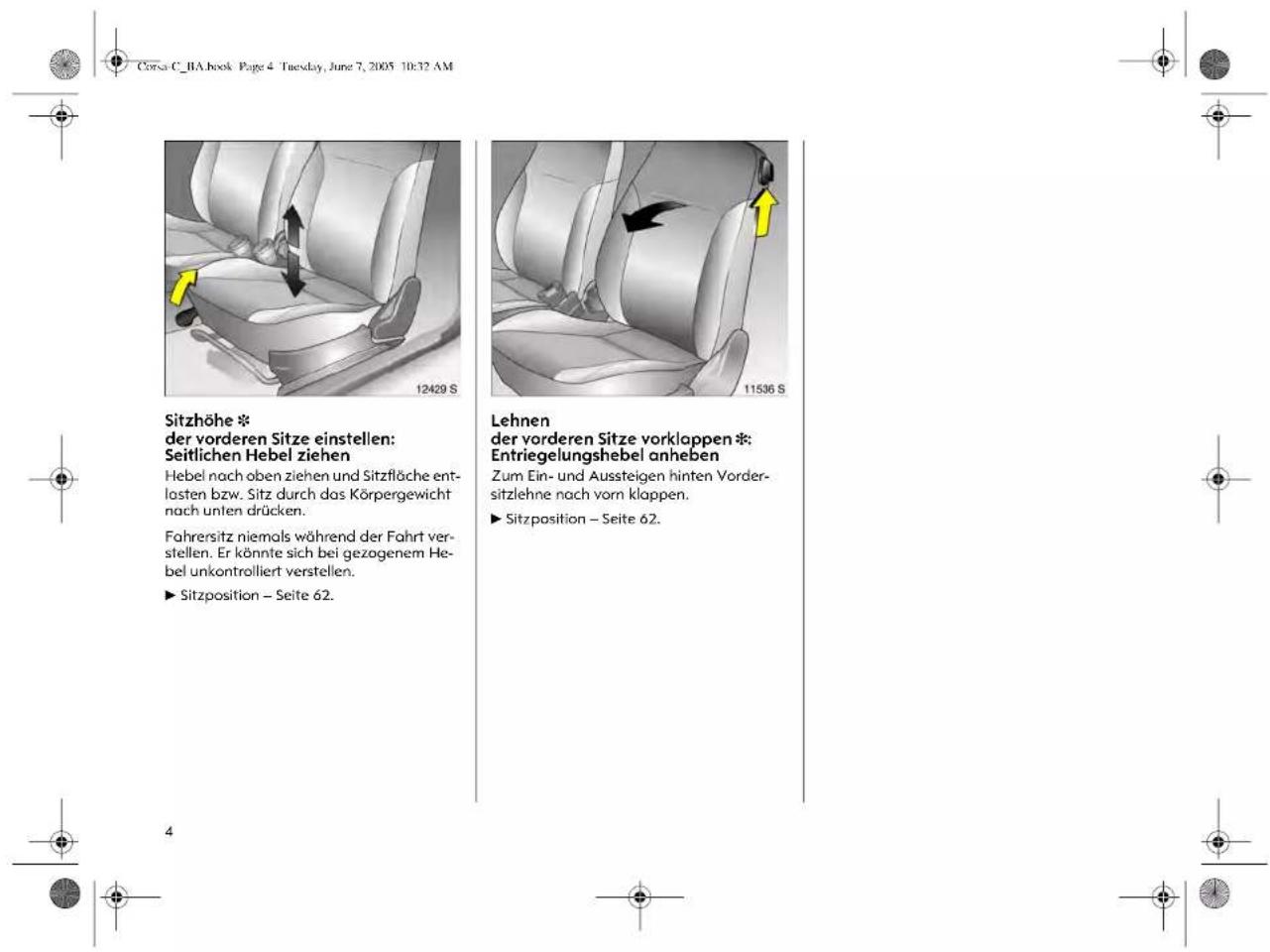 Corsa C_BA.book Page 4 Tuesday, June 7, 2005 10:32 AM Sitzhöhe * der vorderen Sitze einstellen: Seitlichen Hebel ziehen Hebel nach oben ziehen und Sitzfläche ent- lasten bzw. Sitz durch das Körpergewicht nach unten drücken. Fahresitz niemals während der Fahrt ver- stellen. Er könnte sich bei gezogenem He- bel unkontrolliert verstellen. ► Sitzposition – Seite 62. Lehnen der vorderen Sitze vorklappen *: Entriegelungshebel anheben Zum Ein- und Aussteigen hinten Vorder- sitzlehne nach vorn klappen. ► Sitzposition – Seite 62.