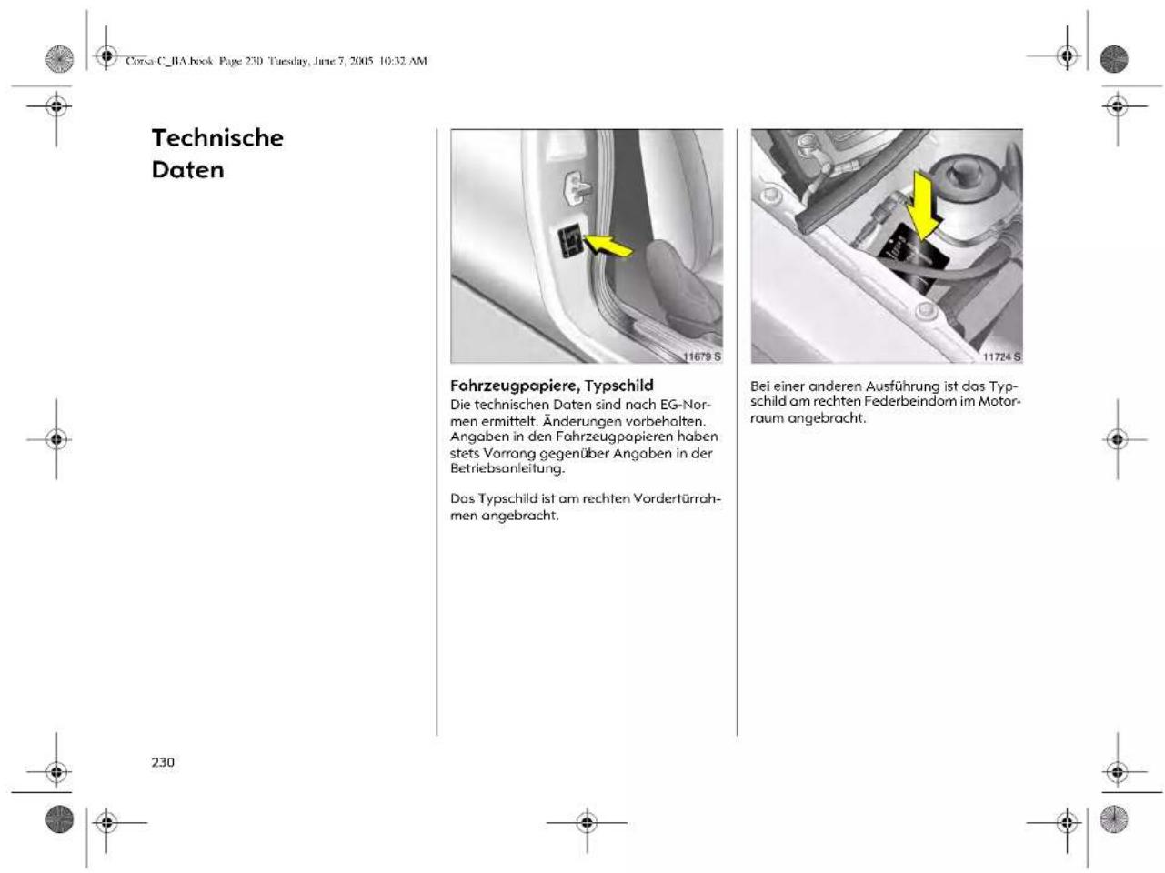 Corsa C_BA book Page 230 Tuesday, June 7, 2005 10:32 AM Technische Daten Fahrzeugpapiere, Typschild Die technischen Daten sind nach EG-Normen ermittelt. Änderungen vorbehalten. Angaben in den Fahrzeugpapieren haben stets Vorrang gegenüber Angaben in der Betriebsanleitung. Das Typschild ist am rechten Vordertürrahmen angebracht. Bei einer anderen Ausführung ist das Typschild am rechten Federbeindom im Motorraum angebracht. 230