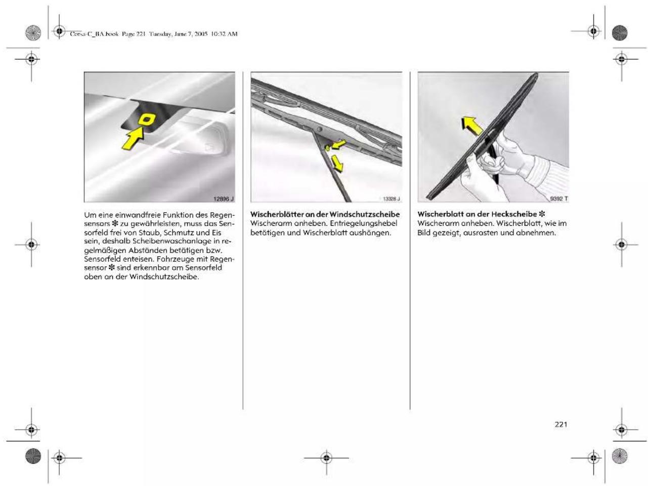 Corsa C_BA book Page 221 Tuesday, June 7, 2005 10:32 AM Um eine einwandfreie Funktion des Regensensors * zu gewährleisten, muss das Sensorfeld frei von Staub, Schmutz und Eis sein, deshalb Scheibenwaschanlage in regelmäßigen Abständen betätigen bzw. Sensorfeld enteisen. Fahrzeuge mit Regensensor * sind erkennbar am Sensorfeld oben an der Windschutzscheibe. Wischerblätter an der Windschutzscheibe Wischerarm anheben. Entriegelungshebel betätigen und Wischerblatt aushängen. Wischerblatt an der Heckscheibe * Wischerarm anheben. Wischerblatt, wie im Bild gezeigt, ausrasten und abnehmen.