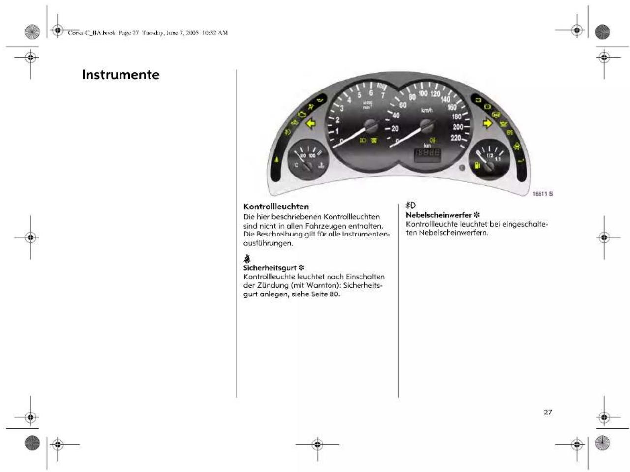 Corsa C_BA.book Page 27 Tuesday, June 7, 2005 10:32 AM Instrumente Kontrollleuchten Die hier beschriebenen Kontrollleuchten sind nicht in allen Fahrzeugen enthalten. Die Beschreibung gilt für alle Instrumentenausführungen. Sicherheitsgurt * Kontrollleuchte leuchtet nach Einschalten der Zündung (mit Warnton): Sicherheitsgurt anlegen, siehe Seite 80. Tö Nebelscheinwerfer * Kontrollleuchte leuchtet bei eingeschalteten Nebelscheinwerfern. 27