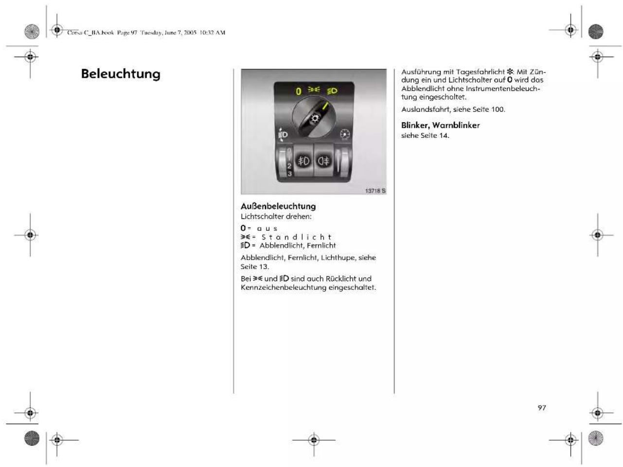 Beleuchtung Außenbeleuchtung Lichtscholter drehen: 0 = a u s »€ = S t a n d l i c h t §D = Abblendlicht, Fernlicht Abblendlicht, Fernlicht, Lichthupe, siehe Seite 13. Bei »€ und §D sind auch Rücklicht und Kennzeichenbeleuchtung eingeschaltet. Ausführung mit Tagesfahrlicht *: Mit Zün- dung ein und Lichtschalter auf 0 wird das Abblendlicht ohne Instrumentenbeleuch- tung eingeschaltet. Auslandsfahrt, siehe Seite 100. Blinker, Warnblinker siehe Seite 14.
