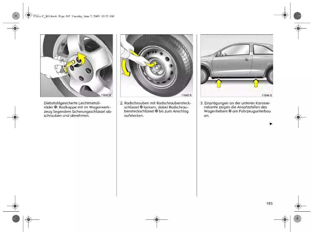 Corsa C_BA book Page 185 Tuesday, June 7, 2005 10:32 AM Diebstahlgesicherte Leichtmetall-räder * Radkappe mit im Wagenwerkzeug liegendem Sicherungsschlüssel abschrauben und abnehmen. 2. Radschrauben mit Radschraubensteck-schlüssel * lockern, dabei Radschrau-bensteckschlüssel * bis zum Anschlag aufstecken. 3. Einprägungen an der unteren Karosse-riekante zeigen die Ansatzstellen des Wagenhebers * am Fahrzeugunterbou an.