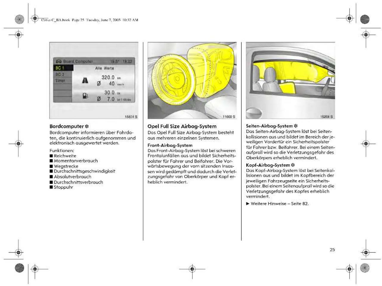Bordcomputer * Bordcomputer informieren über Fahrdaten, die kontinuierlich aufgenommen und elektronisch ausgewertet werden. Funktionen: ■ Reichweite ■ Momentanverbrauch ■ Wegstrecke ■ Durchschnittsgeschwindigkeit ■ Absolutverbrauch ■ Durchschnittsverbrauch ■ Stoppuhr Opel Full Size Airbag-System Das Opel Full Size Airbag-System besteht aus mehreren einzelnen Systemen. Front-Airbag-System Das Front-Airbag-System löst bei schweren Frontalunfällen aus und bildet Sicherheitspolster für Fahrer und Beifahrer. Die Vorwärtsbewegung der vorn sitzenden Insassen wird gedämpft und dadurch die Verletzungsgefahr von Oberkörper und Kopf erheblich vermindert. Seiten-Airbag-System * Das Seiten-Airbag-System löst bei Seitenkollisionen aus und bildet im Bereich der jeweiligen Vordertür ein Sicherheitspolster für Fahrer bzw. Beifahrer. Bei einem Seitenaufprall wird so die Verletzungsgefahr des Oberkörpers erheblich vermindert. Kopf-Airbag-System * Das Kopf-Airbag-System löst bei Seitenkollisionen aus und bildet im Kopfbereich der jeweiligen Fahrzeugseite ein Sicherheitspolster. Bei einem Seitenaufprall wird so die Verletzungsgefahr des Kopfes erheblich vermindert. ► Weitere Hinweise – Seite 82.