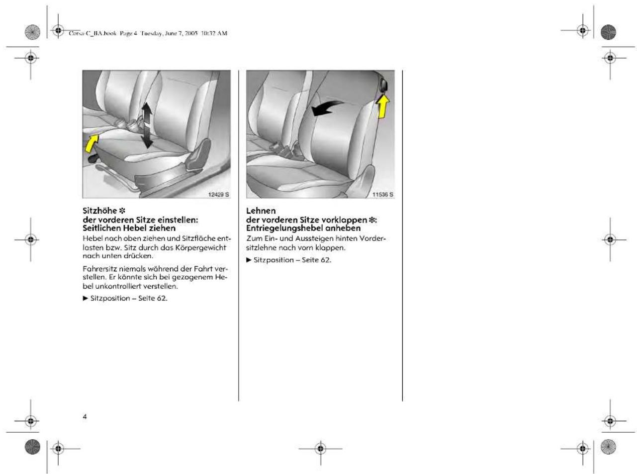 Corsa C_BA.book Page 4 Tuesday, June 7, 2005 10:32 AM Sitzhöhe * der vorderen Sitze einstellen: Seitlichen Hebel ziehen Hebel nach oben ziehen und Sitzfläche ent- lasten bzw. Sitz durch das Körpergewicht nach unten drücken. Fahrersitz niemals während der Fahrt ver- stellen. Er könnte sich bei gezogenem He- bel unkontrolliert verstellen. ► Sitzposition – Seite 62. Lehnen der vorderen Sitze vorklappen *: Entriegelungshebel anheben Zum Ein- und Aussteigen hinten Vorder- sitzlehne nach vom klappen. ► Sitzposition – Seite 62.