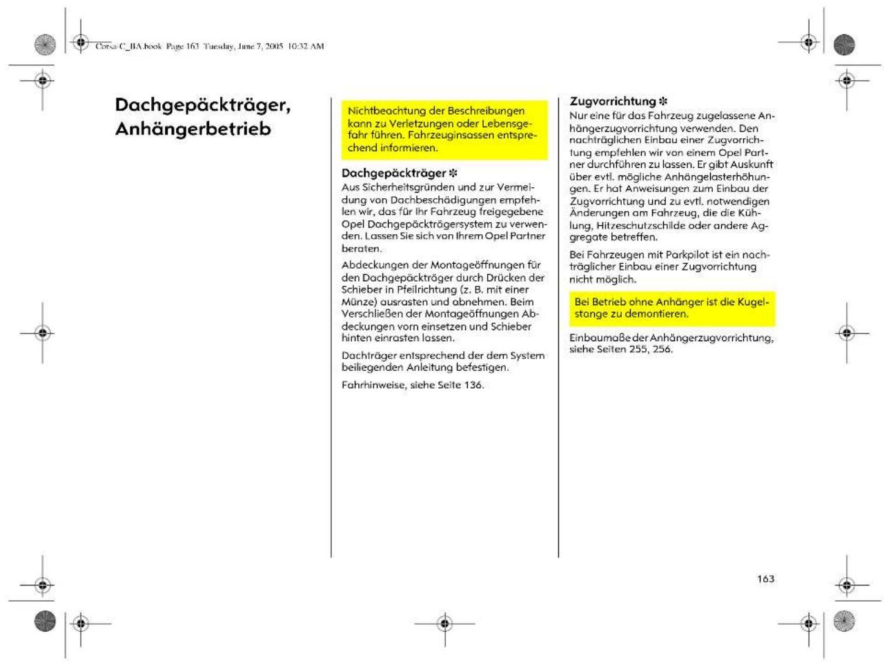 Dachgepäckträger, Anhängerbetrieb Nichtbeachtung der Beschreibungen kann zu Verletzungen oder Lebensgefahr führen. Fahrzeuginsassen entsprechend informieren. Dachgepäckträger * Aus Sicherheitsgründen und zur Vermeidung von Dachbeschädigungen empfehlen wir, das für Ihr Fahrzeug freigegebene Opel Dachgepäckträgersystem zu verwenden. Lassen Sie sich von Ihrem Opel Partner beraten. Abdeckungen der Montageöffnungen für den Dachgepäckträger durch Drücken der Schieber in Pfeilrichtung (z. B. mit einer Münze) ausrasten und abnehmen. Beim Verschließen der Montageöffnungen Abdeckungen vorn einsetzen und Schieber hinten einrasten lassen. Dachträger entsprechend der dem System beiliegenden Anleitung befestigen. Fahrhinweise, siehe Seite 136. Zugvorrichtung * Nur eine für das Fahrzeug zugelassene Anhängerzugvorrichtung verwenden. Den nachträglichen Einbau einer Zugvorrichtung empfehlen wir von einem Opel Partner durchführen zu lassen. Er gibt Auskunft über evtl. mögliche Anhängelasterhöhungen. Er hat Anweisungen zum Einbau der Zugvorrichtung und zu evtl. notwendigen Änderungen am Fahrzeug, die die Kühlung, Hitzeschutzschilde oder andere Aggregate betreffen. Bei Fahrzeugen mit Parkpilot ist ein nachträglicher Einbau einer Zugvorrichtung nicht möglich. Bei Betrieb ohne Anhänger ist die Kugelstange zu demontieren. Einbaumaße der Anhängerzugvorrichtung, siehe Seiten 255, 256.