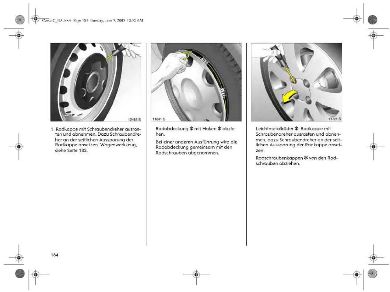 Corsa C_BA book Page 185 Tuesday, June 7, 2005 10:32 AM Diebstahlgesicherte Leichtmetall-räder * Radkappe mit im Wagenwerkzeug liegendem Sicherungsschlüssel abschrauben und abnehmen. 2. Radschrauben mit Radschraubensteck-schlüssel * lockern, dabei Radschrau-bensteckschlüssel * bis zum Anschlag aufstecken. 3. Einprägungen an der unteren Karosse-riekante zeigen die Ansatzstellen des Wagenhebers * am Fahrzeugunterbou an.