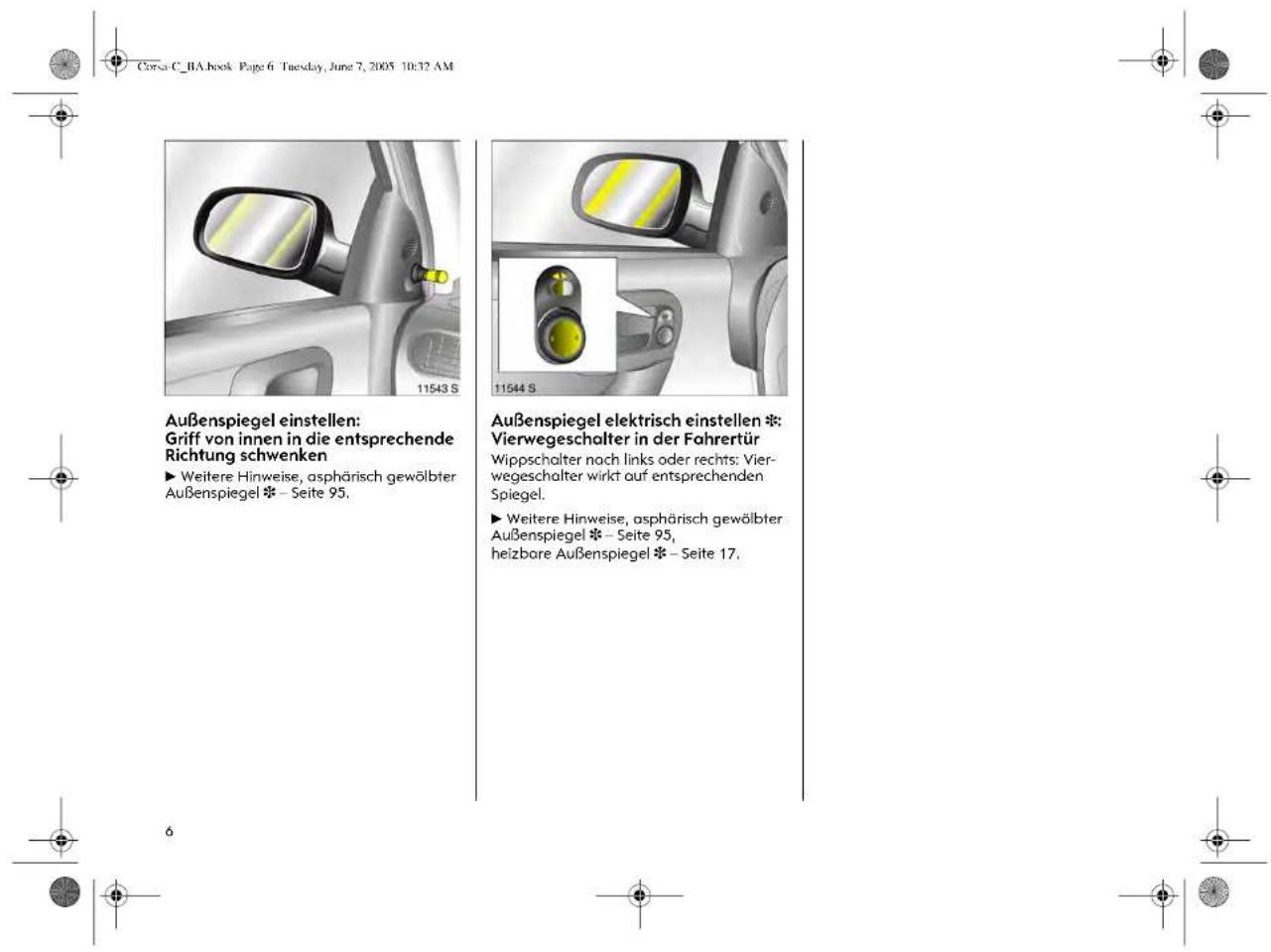 Corsa C_BA.book Page 6 Tuesday, June 7, 2005 10:32 AM Außenspiegel einstellen: Griff von innen in die entsprechende Richtung schwenken ► Weitere Hinweise, asphärisch gewölbter Außenspiegel ❖ – Seite 95. Außenspiegel elektrisch einstellen * Vierwegeschalter in der Fahrertür Wippschalter nach links oder rechts: Vier- wegeschalter wirkt auf entsprechenden Spiegel. ► Weitere Hinweise, asphärisch gewölbter Außenspiegel ❖ – Seite 95, heizbare Außenspiegel ❖ – Seite 17.