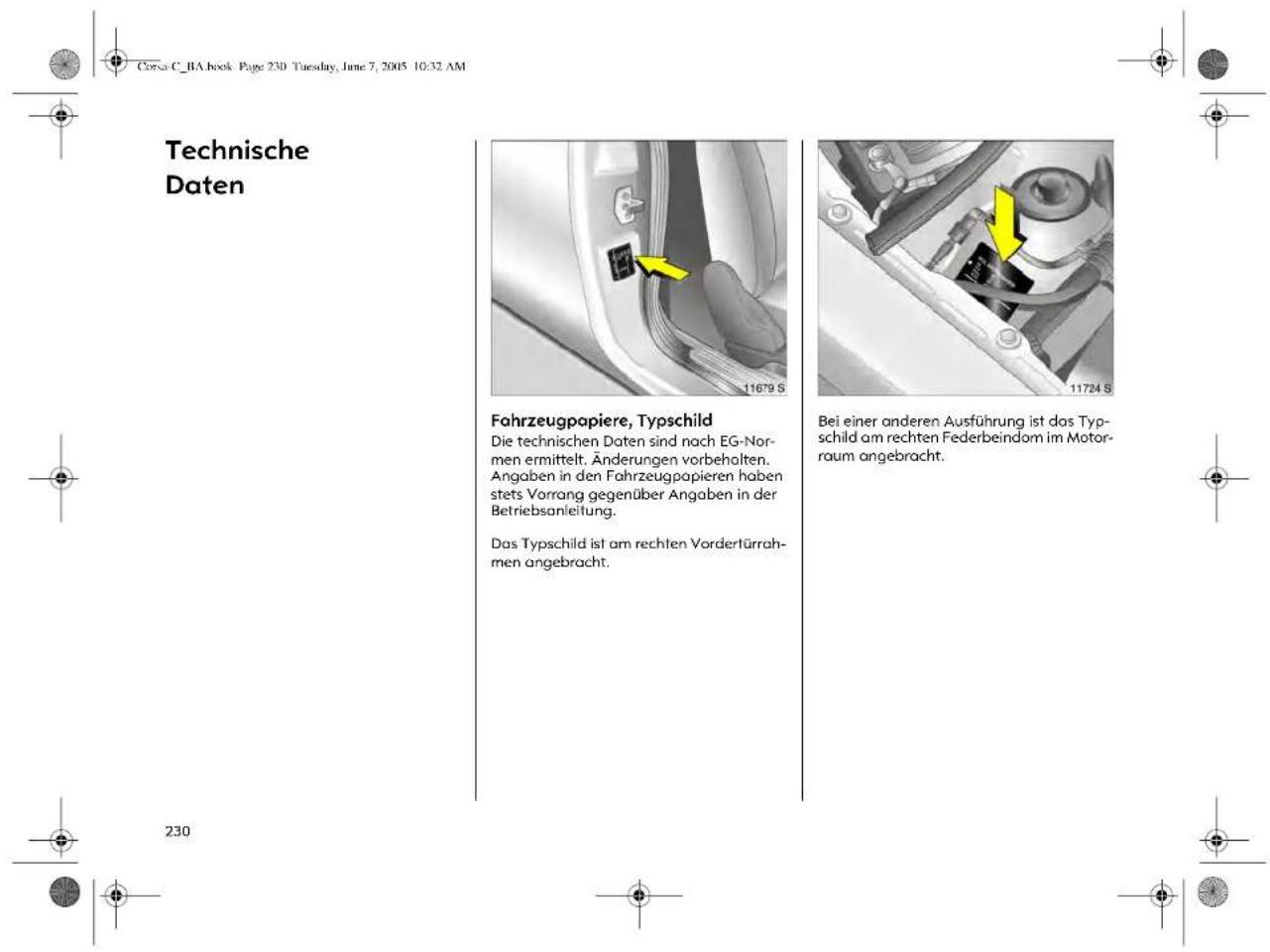 Corsa C_BA book Page 230 Tuesday, June 7, 2005 10:32 AM Technische Daten Fahrzeugpapiere, Typschild Die technischen Daten sind nach EG-Normen ermittelt. Änderungen vorbehalten. Angaben in den Fahrzeugpapieren haben stets Vorrang gegenüber Angaben in der Betriebsanleitung. Das Typschild ist am rechten Vordertürrahmen angebracht. Bei einer anderen Ausführung ist das Typschild am rechten Federbeindom im Motorraum angebracht. 230