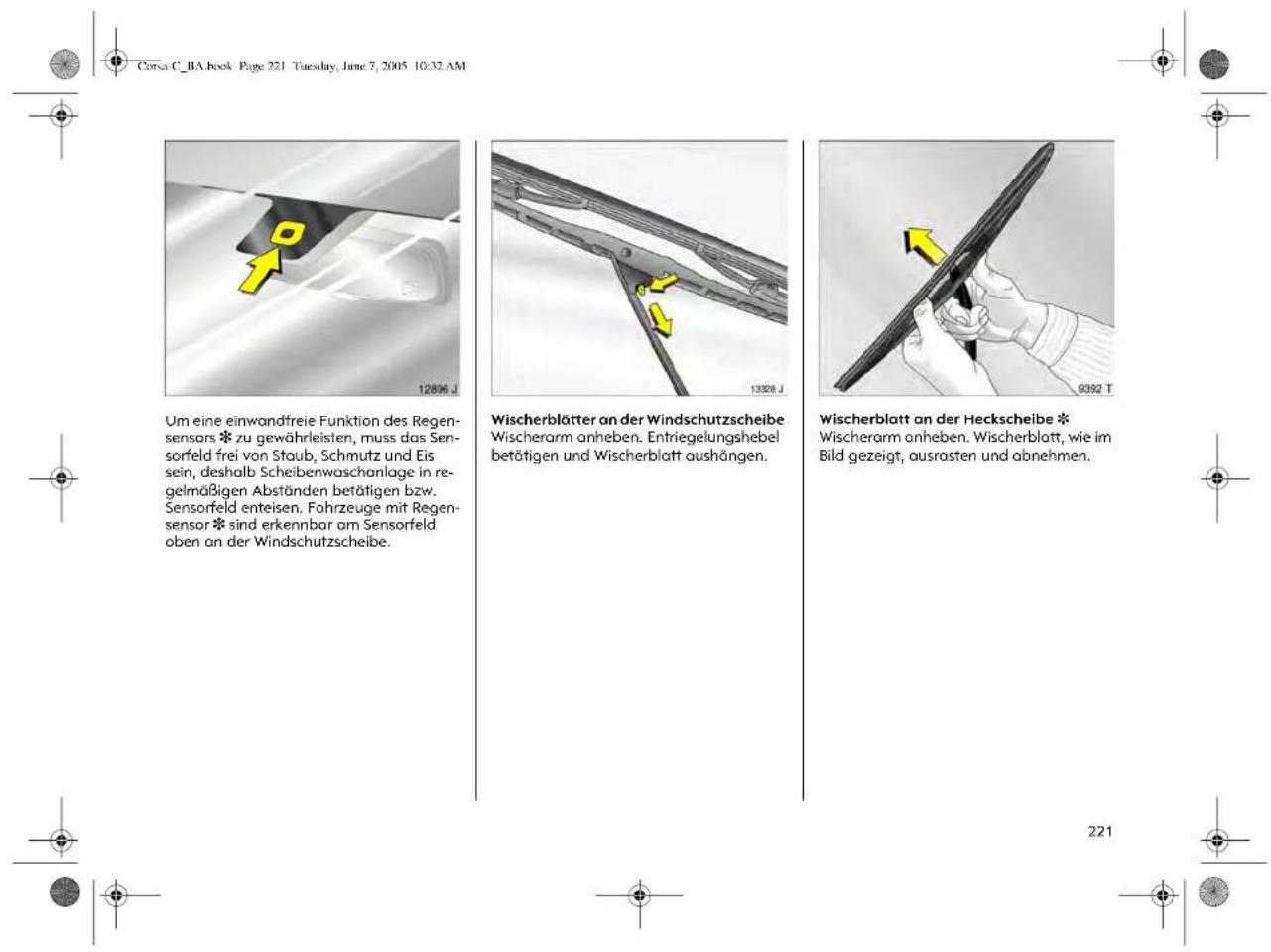 Corsa C_1A book Page 221 Tuesday, June 7, 2005 10:32 AM Um eine einwandfreie Funktion des Regensensors * zu gewährleisten, muss das Sensorfeld frei von Staub, Schmutz und Eis sein, deshalb Scheibenwaschanlage in regelmäßigen Abständen betätigen bzw. Sensorfeld enteisen. Fahrzeuge mit Regensensor * sind erkennbar am Sensorfeld oben an der Windschutzscheibe. Wischerblätter an der Windschutzscheibe Wischerarm anheben. Entriegelungshebel betätigen und Wischerblatt aushängen. Wischerblatt an der Heckscheibe * Wischerarm anheben. Wischerblatt, wie im Bild gezeigt, ausrasten und abnehmen.