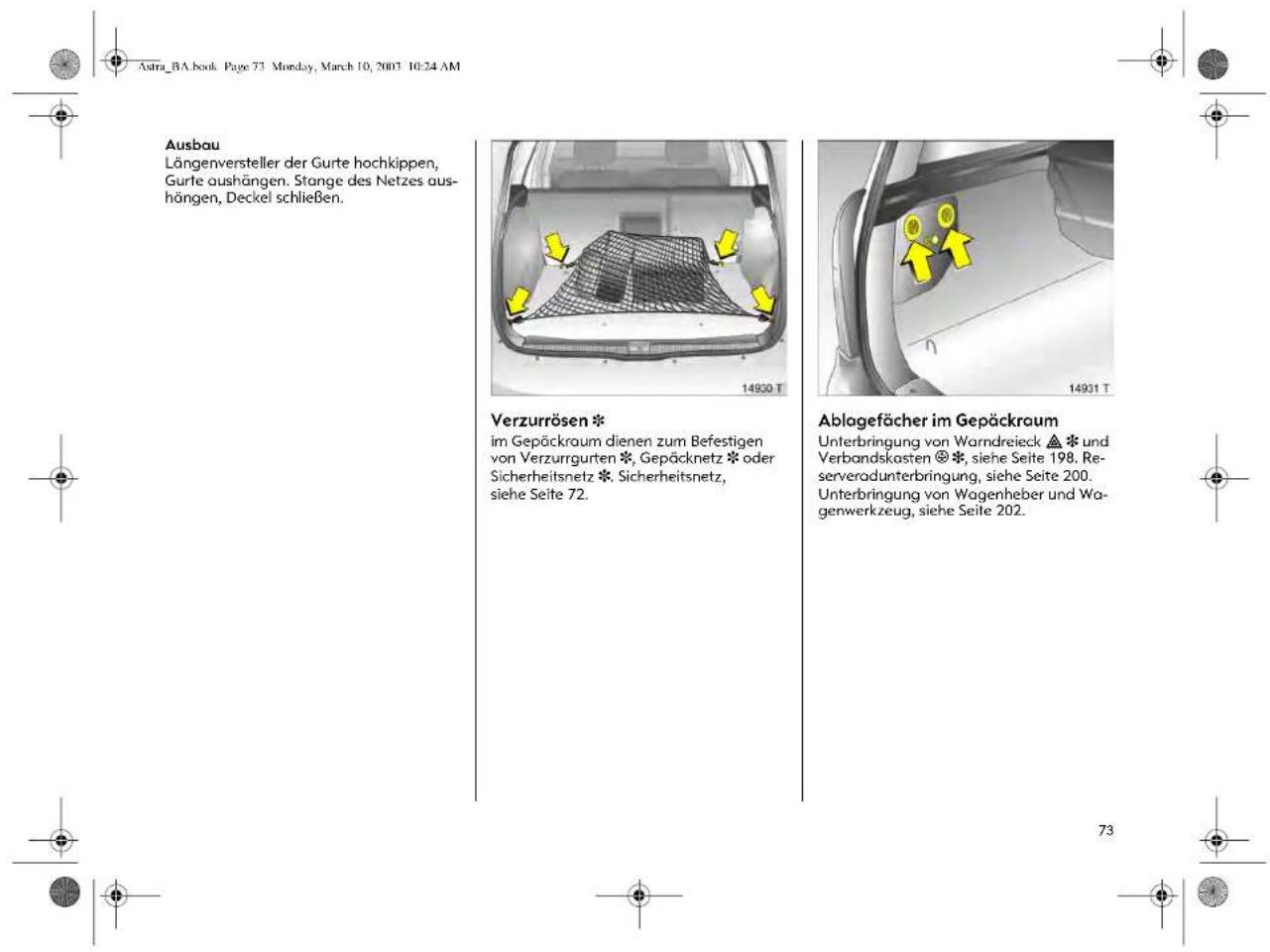 Astra_BA.book Page 73 Monday, March 10, 2003 10:24 AM Ausbau Längenversteller der Gurte hochkippen, Gurte aushängen. Stange des Netzes aus- hängen, Deckel schließen. Verzurrösen * im Gepäckraum dienen zum Befestigen von Verzurrgurten *, Gepäcknetz * oder Sicherheitsnetz *. Sicherheitsnetz, siehe Seite 72. Ablagefächer im Gepäckraum Unterbringung von Warndreieck ▲ * und Verbandskosten Ⓧ *, siehe Seite 198. Re- serveradunterbringung, siehe Seite 200. Unterbringung von Wagenheber und Wa- genwerkzeug, siehe Seite 202.