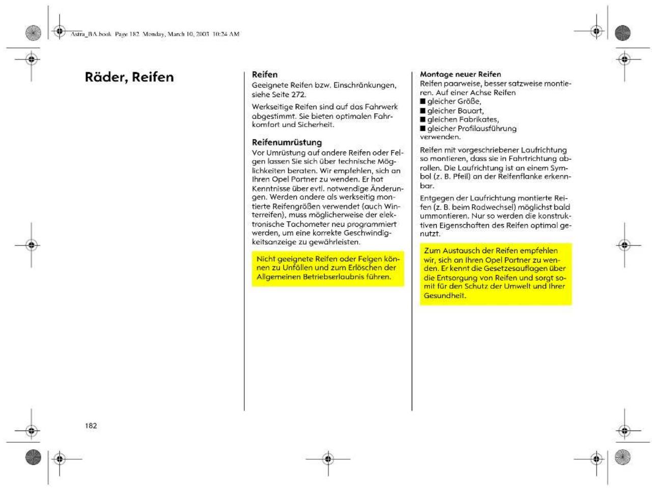 Astra_BA.book Page 182 Monday, March 10, 2003 10:24 AM Räder, Reifen Reifen Geeignete Reifen bzw. Einschränkungen, siehe Seite 272. Werkseitige Reifen sind auf das Fahrwerk abgestimmt. Sie bieten optimalen Fahrkomfort und Sicherheit. Reifenumrüstung Vor Umrüstung auf andere Reifen oder Felgen lassen Sie sich über technische Möglichkeiten beraten. Wir empfehlen, sich an Ihren Opel Partner zu wenden. Er hot Kenntnisse über evtl. notwendige Änderungen. Werden andere als werkseitig montierte Reifengrößen verwendet (auch Winterreifen), muss möglicherweise der elektronische Tachometer neu programmiert werden, um eine korrekte Geschwindigkeitsanzeige zu gewährleisten. Nicht geeignete Reifen oder Felgen können zu Unfällen und zum Erlöschen der Allgemeinen Betriebserlaubnis führen. Montage neuer Reifen Reifen paarweise, besser satzweise montieren. Auf einer Achse Reifen ■ gleicher Größe, ■ gleicher Bauart, ■ gleichen Fabrikates, ■ gleicher Profilausführung verwenden. Reifen mit vorgeschriebener Laufrichtung so montieren, dass sie in Fahrtrichtung abrollen. Die Laufrichtung ist an einem Symbol (z. B. Pfeil) an der Reifenflanke erkennbar. Entgegen der Laufrichtung montierte Reifen (z. B. beim Radwechsel) möglichst bald ummontieren. Nur so werden die konstruktiven Eigenschaften des Reifen optimal genutzt. Zum Austausch der Reifen empfehlen wir, sich an Ihren Opel Partner zu wenden. Er kennt die Gesetzesauflagen über die Entsorgung von Reifen und sorgt somit für den Schutz der Umwelt und ihrer Gesundheit.
