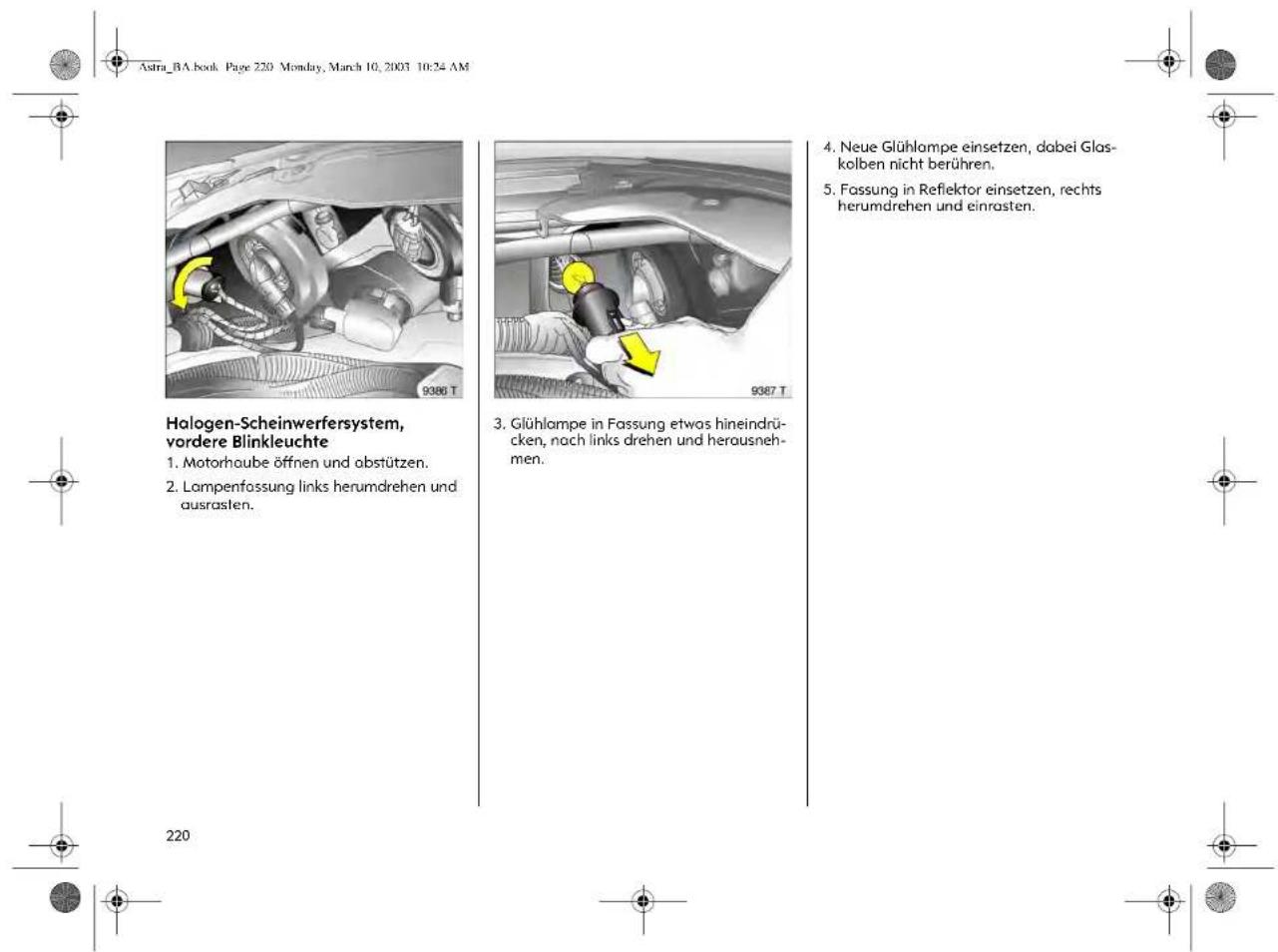 Astra_BA.book Page 220 Monday, March 10, 2003 10:24 AM Halogen-Scheinwerfersystem, vordere Blinkleuchte 1. Motorhaube öffnen und obstützen. 2. Lampenfassung links herumdrehen und ausrasten. 3. Glühlampe in Fassung etwas hineindrücken, nach links drehen und herausnehmen. 4. Neue Glühlampe einsetzen, dabei Glaskolben nicht berühren. 5. Fassung in Reflektor einsetzen, rechts herumdrehen und einrasten. 220