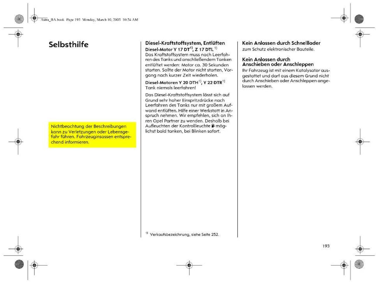 Selbsthilfe Diesel-Kraftstoffsystem, Entlüften Diesel-Motor Y 17 DT¹), Z 17 DTL¹) Das Kraftstoffsystem muss nach Leerfah- ren des Tanks und anschließendem Tanken entlüftet werden: Motor ca. 30 Sekunden starten. Sollte der Motor nicht starten, Vor- gang nach kurzer Zeit wiederholen. Diesel-Motoren Y 20 DTH¹), Y 22 DTR¹) Tank niemals leerfahren! Das Diesel-Kraftstoffsystem lässt sich auf Grund sehr hoher Einspritzdrücke nach Leerfahren des Tanks nur mit großem Auf- wand entlüften. Hilfe einer Werkstatt in An- spruch nehmen. Wir empfehlen, sich an Ih- ren Opel Partner zu wenden. Deshalb bei Aufleuchten der Kontrolleuchte möglichst bald tanken, bei Blinken sofort. ¹) Verkaufsbezeichnung, siehe Seite 252. Kein Anlassen durch Schnellader zum Schutz elektronischer Bauteile. Kein Anlassen durch Anschieben oder Anschleppen Ihr Fahrzeug ist mit einem Katalysator aus- gestattet und darf aus diesem Grund nicht durch Anschieben oder Anschleppen ange- lassen werden.