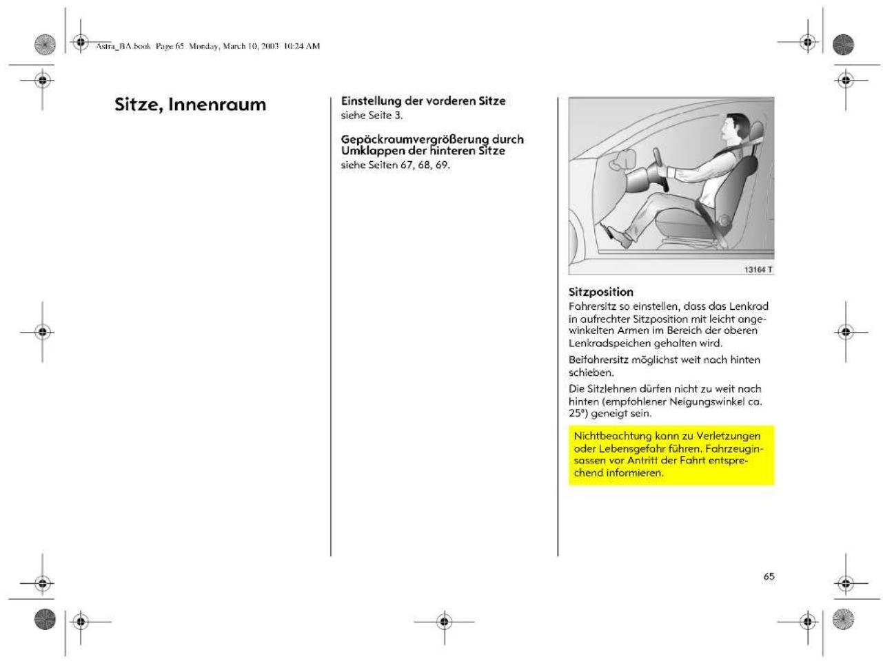 Sitze, Innenraum Einstellung der vorderen Sitze siehe Seite 3. Gepäckraumvergrößerung durch Umklappen der hinteren Sitze siehe Seiten 67, 68, 69. Sitzposition Fahrersitz so einstellen, dass das Lenkrad in aufrechter Sitzposition mit leicht ange- winkelten Armen im Bereich der oberen Lenkradspeichen gehalten wird. Beifahrersitz möglichst weit nach hinten schieben. Die Sitzlehnen dürfen nicht zu weit nach hinten (empfohlener Neigungswinkel ca. 25°) geneigt sein. Nichtbeachtung kann zu Verletzungen oder Lebensgefahr führen. Fahrzeugin- sassen vor Antritt der Fahrt entspre- chend informieren.