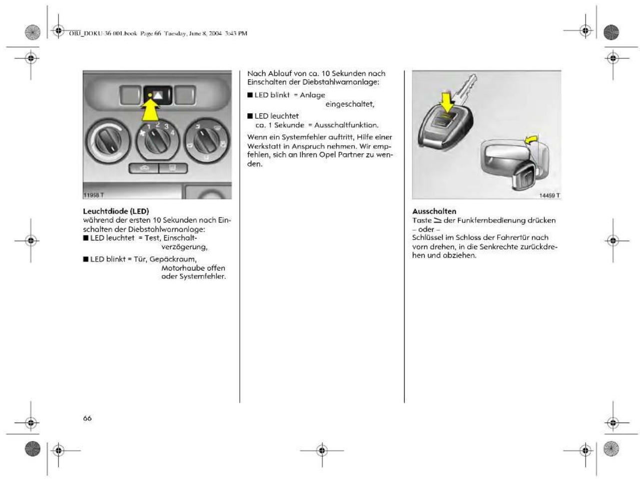 OIII_DOKU-36.001 book Page 66 Tuesday, June 8, 2004 3:45 PM Leuchtdiode (LED) während der ersten 10 Sekunden nach Einschalten der Diebstahlwarranlage: ■ LED leuchtet = Test, Einschalt-verzögerung, ■ LED blinkt = Tür, Gepäckraum, Motorhaube offen oder Systemfehler. Nach Ablauf von ca. 10 Sekunden nach Einschalten der Diebstahlwarranlage: ■ LED blinkt = Anlage eingeschaltet, ■ LED leuchtet ca. 1 Sekunde = Ausschaltfunktion. Wenn ein Systemfehler auftritt, Hilfe einer Werkstatt in Anspruch nehmen. Wir empfehlen, sich an Ihren Opel Partner zu wenden. Ausschalten Taste ≥ der Funkfernbedienung drücken – oder – Schlüssel im Schloss der Fahrer für nach vorn drehen, in die Senkrechte zurückdrehen und abziehen.