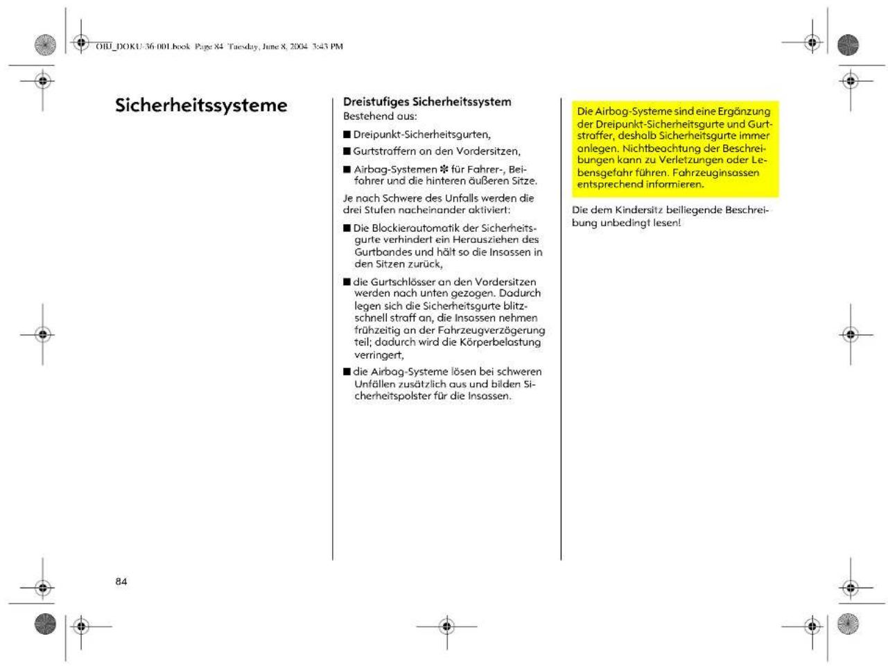 OIII_DOKU-36.001 book Page 84 Tuesday, June 8, 2004 3:45 PM Sicherheitssysteme Dreistufiges Sicherheitssystem Bestehend aus: ■ Dreipunkt-Sicherheitsgurten, ■ Gurtstraffern an den Vordersitzen, ■ Airbag-Systemen * für Fahrer-, Beifahrer und die hinteren äußeren Sitze. Je nach Schwere des Unfalls werden die drei Stufen nacheinander aktiviert: ■ Die Blockierautomatik der Sicherheitsgurte verhindert ein Herausziehen des Gurtbondes und hält so die Insassen in den Sitzen zurück, ■ die Gurtschlösser an den Vordersitzen werden nach unten gezogen. Dadurch legen sich die Sicherheitsgurte blitzschnell straff an, die Insassen nehmen frühzeitig an der Fahrzeugverzögerung teil; dadurch wird die Körperbelastung verringert, ■ die Airbag-Systeme lösen bei schweren Unfällen zusätzlich aus und bilden Sicherheitspolster für die Insassen. Die Airbag-Systeme sind eine Ergänzung der Dreipunkt-Sicherheitsgurte und Gurtstraffer, deshalb Sicherheitsgurte immer anlegen. Nichtbeachtung der Beschreibungen kann zu Verletzungen oder Lebensgefahr führen. Fahrzeuginsassen entsprechend informieren. Die dem Kindersitz beiliegende Beschreibung unbedingt lesen!
