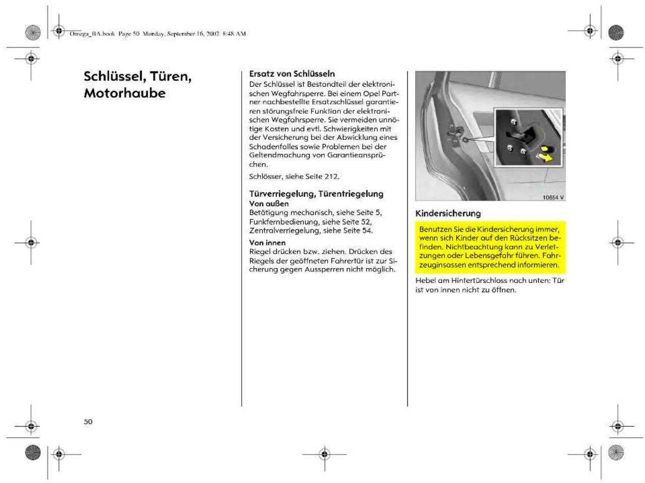 Schlüssel, Türen, Motorhaube Ersatz von Schlüsseln Der Schlüssel ist Bestandteil der elektronischen Wegfahrspere. Bei einem Opel Partner nachbestellte Ersatzschlüssel garantieren störungsfreie Funktion der elektronischen Wegfahrspere. Sie vermeiden unnötige Kosten und evtl. Schwierigkeiten mit der Versicherung bei der Abwicklung eines Schadenfalles sowie Problemen bei der Geltendmachung von Garantieansprüchen. Schlösser, siehe Seite 212. Türverriegelung, Türentriegelung Von außen Betätigung mechanisch, siehe Seite 5, Funkfernbedienung, siehe Seite 52, Zentralverriegelung, siehe Seite 54. Von innen Riegel drücken bzw. ziehen. Drücken des Riegels der geöffneten Fahrertür ist zur Sicherung gegen Aussperren nicht möglich. Kindersicherung Benutzen Sie die Kindersicherung immer, wenn sich Kinder auf den Rücksitzen befinden. Nichtbeachtung kann zu Verletzungen oder Lebensgefahr führen. Fahrzeuginsassen entsprechend informieren. Hebel am Hintertürschloss nach unten: Tür ist von innen nicht zu öffnen.
