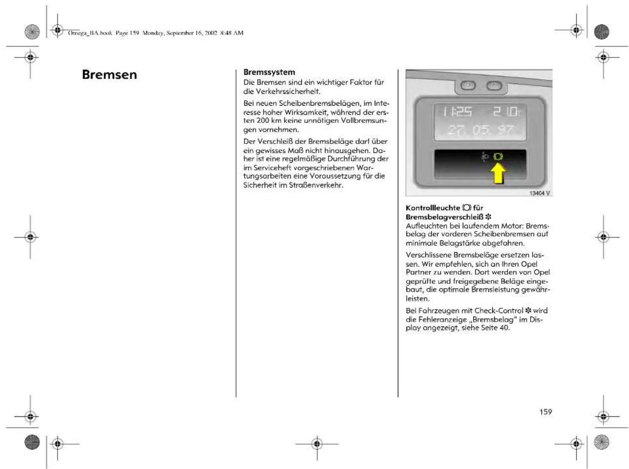 Omega_BA.book Page 159 Monduy, September 16, 2002 8:48 AM Bremsen Bremssystem Die Bremsen sind ein wichtiger Faktor für die Verkehrssicherheit. Bei neuen Scheibenbremsbelägen, im Interesse hoher Wirksamkeit, während der ersten 200 km keine unnötigen Vollbremsungen vornehmen. Der Verschleiß der Bremsbeläge darl über ein gewisses Maß nicht hinausgehen. Daher ist eine regelmäßige Durchführung der im Serviceheft vorgeschriebenen Wartungsarbeiten eine Voraussetzung für die Sicherheit im Straßenverkehr. Kontrollleuchte Ⓐ für Bremsbelagverschleiß * Aufleuchten bei laufendem Motor: Bremsbelag der vorderen Scheibenbremsen auf minimale Belagstärke abgefahren. Verschlissene Bremsbeläge ersetzen lassen. Wir empfehlen, sich an Ihren Opel Partner zu wenden. Dort werden von Opel geprüfte und freigegebene Beläge eingebaut, die optimale Bremsleistung gewährleisten. Bei Fahrzeugen mit Check-Control * wird die Fehleranzeige „Bremsbelag“ im Display angezeigt, siehe Seite 40.