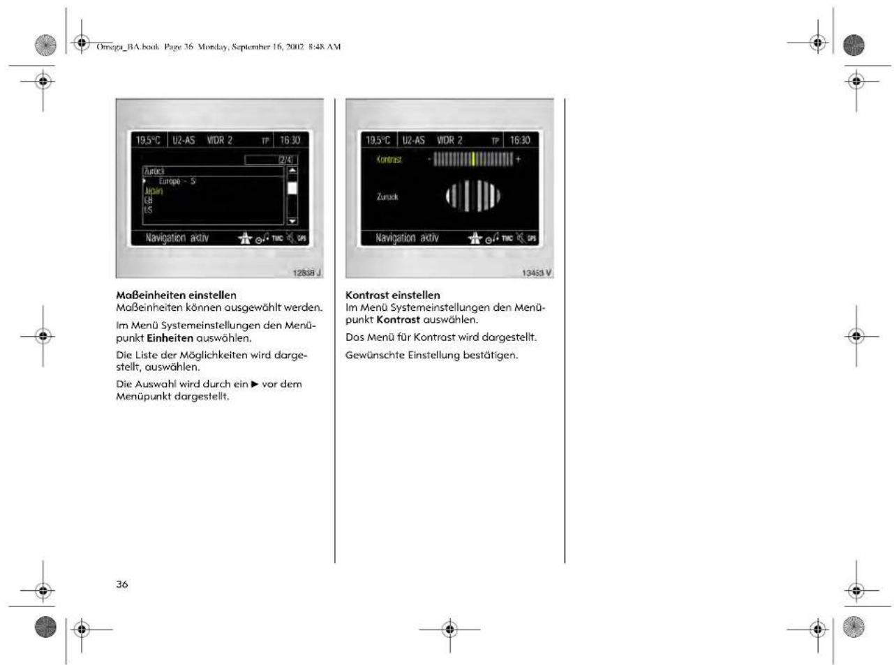 Omega_BA.book Page 36 Monday, September 16, 2002 8:48 AM 19.5°C U2-AS WDR 2 TP 16:30 Zurück Europe - S Japan GB US Navigation aktiv TMC GPS 12838 J 19.5°C U2-AS WDR 2 TP 16:30 Kontrost + - Zurück Navigation aktiv TMC GPS 13453 V Maßeinheiten einstellen Maßeinheiten können ausgewählt werden. Im Menü Systemeinstellungen den Menü- punkt Einheiten auswählen. Die Liste der Möglichkeiten wird darge- stellt, auswählen. Die Auswahl wird durch ein ▶ vor dem Menüpunkt dargestellt. Kontrast einstellen Im Menü Systemeinstellungen den Menü- punkt Kontrast auswählen. Das Menü für Kontrast wird dargestellt. Gewünschte Einstellung bestätigen. 36