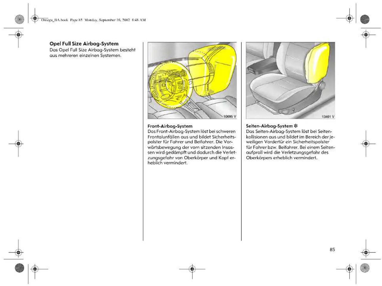 Opel Full Size Airbag-System Das Opel Full Size Airbag-System besteht aus mehreren einzelnen Systemen. Front-Airbag-System Das Front-Airbag-System löst bei schweren Frontalunfällen aus und bildet Sicherheits- polster für Fahrer und Beifahrer. Die Vor- wörtsbewegung der vorn sitzenden Insas- sen wird gedämpft und dadurch die Verlet- zungsgefahr von Oberkörper und Kopf er- heblich vermindert. Seiten-Airbag-System * Das Seiten-Airbag-System löst bei Seiten- kollisionen aus und bildet im Bereich der je- weiligen Vordertür ein Sicherheitspolster für Fahrer bzw. Beifahrer. Bei einem Seiten- aufprall wird die Verletzungsgefahr des Oberkörpers erheblich verminderl.