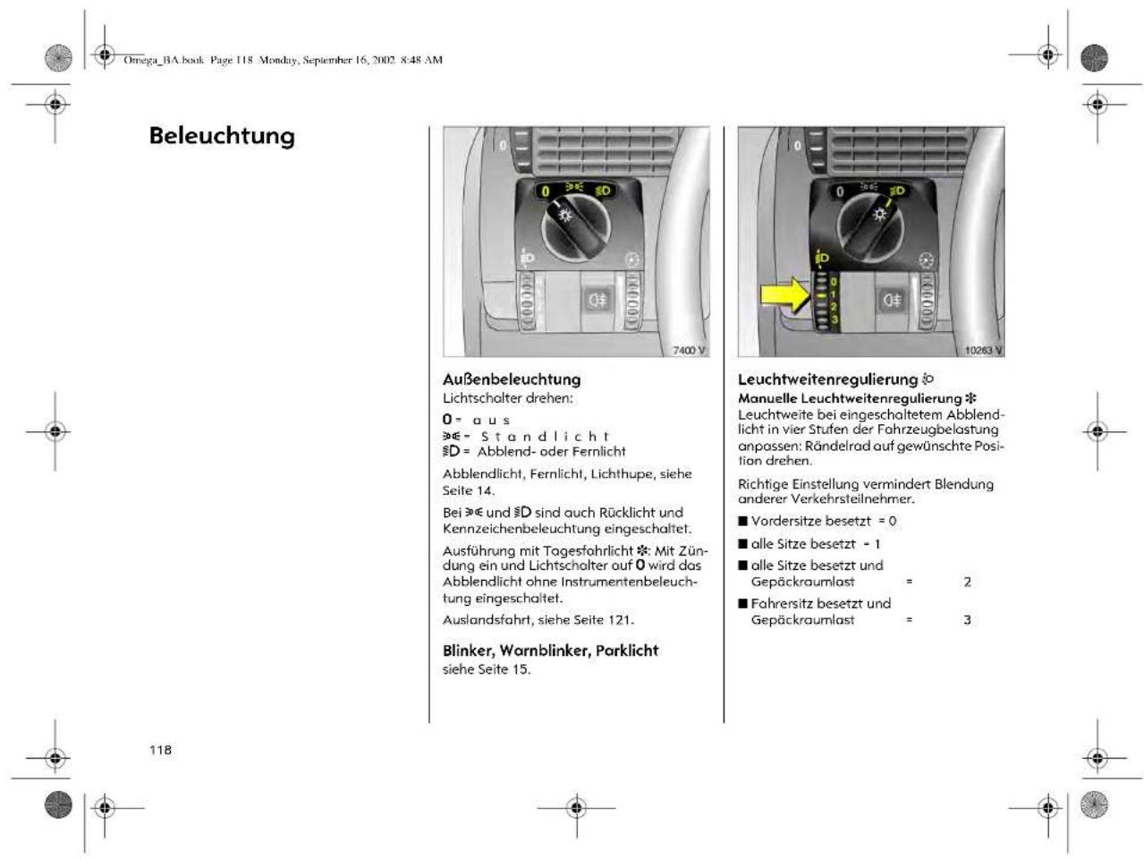 Beleuchtung Außenbeleuchtung Lichtschalter drehen: 0 = a u s §E = S t a n d l i c h t §D = Abblend- oder Fernlicht Abblendlicht, Fernlicht, Lichthupe, siehe Seite 14. Bei §E und §D sind auch Rücklicht und Kennzeichenbeleuchtung eingeschaltet. Ausführung mit Tagestahrlicht ※: Mit Zün- dung ein und Lichtschalter auf 0 wird das Abblendlicht ohne Instrumentenbeleuch- tung eingeschaltet. Auslandsfahrt, siehe Seite 121. Blinker, Warnblinker, Parklicht siehe Seite 15. Leuchtweitenregulierung ◎ Manuelle Leuchtweitenregulierung ◎ Leuchtweite bei eingeschaltetem Abblend- licht in vier Stufen der Fahrzeugbelastung anpassen: Rändelrad auf gewünschte Posi- tion drehen. Richtige Einstellung vermindert Blendung anderer Verkehrsteilnehmer. ■ Vordersitze besetzt = 0 ■ alle Sitze besetzt = 1 ■ alle Sitze besetzt und Gepäckraumlast = 2 ■ Fahrersitz besetzt und Gepäckraumlast = 3