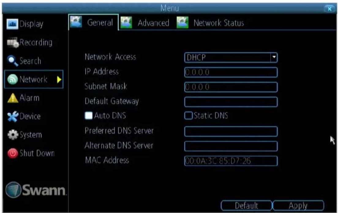 Menu Display Recording Search Network Alarm Device System Shut Down Swann. General Advanced Network Status Network Access DHCP IP Address 0.0.0.0 Subnet Mask 0.0.0.0 Default Gateway Auto DNS Static DNS Preferred DNS Server Alternate DNS Server MAC Address 00:0A:3C:85:D7:26 Default Apply
