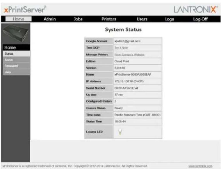 xPrintServer® LANTRONIX® Home Admin Jobs Printers Users Logs Log-Off System Status Google Account xpsitrx1@gmail.com Test GCP try it New Manage Printers From Google's Website Edition Cloud Print Version 5.0.9-65 Name xPrintServer-0080A3955EAF IP Address 172.19.100.70 (DHCP) Serial Number 00:80-A3:95:5E:AF Up time 17 min Configured Printers 3 Current Status Rasey Time -zone Pacific Standard Time (GMT - 08:30) Status Time 18:00:44 Locator LED xPrintServer is a registered trademark of Lantronia, Inc. Copyright © 2012-2014 Lantronia Inc. All Rights Reserved. www.lantronix.com
