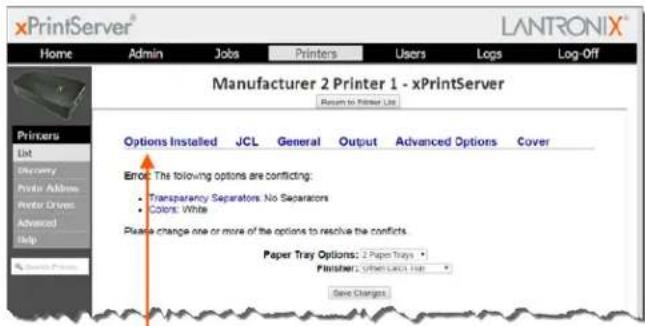 xPrintServer® LANTRONIX® Home Admin Jobs Printers Users Logs\Log-Off Manufacturer 2 Printer 1 - xPrintServer Return to Printer List Printers List Discovery Prints Address Prints Drivers Advanced Help Options Installed JCL General Output Advanced Options Cover_ Error: The following options are conflicting: • Transparency Separators: No Separators • Colors: White Please change one or more of the options to resolve the conflicts. Paper Tray Options: 2 Paper Trays Finisher: S符合 LATCH LIST Save Changes