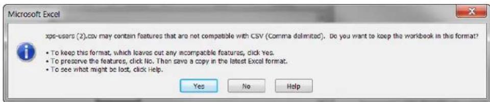Microsoft Excel xps-users (2).csv may contain features that are not compatible with CSV (Comma delimited). Do you want to keep the workbook in this format? • To keep this format, which leaves out any incompatible features, click Yes. • To preserve the features, click No. Then save a copy in the latest Excel format. • To see what might be lost, click Help. Yes No Help