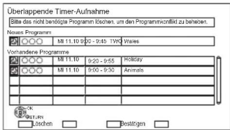 Überlappende Timer-Aufnahme Bitte das nicht benötigte Programm löschen, um den Programmkonflikt zu beheben. Neues Programm MI 11.10 9:00 - 9:45 TWO Wales Vorhandene Programme MI 11.10 9:20 - 9:55 Holiday MI 11.10 9:00 - 9:30 Animals OK RETURN Löschen Bestätigen