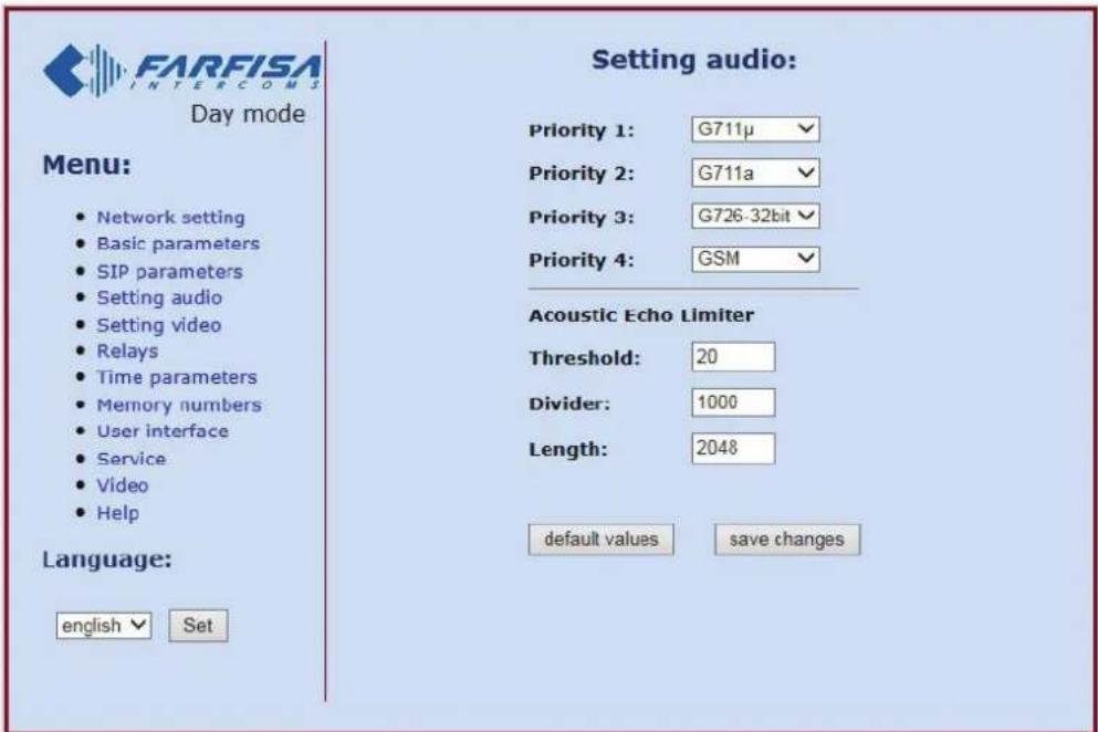 FARFISA INTERCOMS Day mode Menu: • Network setting • Basic parameters • SIP parameters • Setting audio • Setting video • Relays • Time parameters • Memory numbers • User interface • Service • Video • Help Language: english ▼ Set Setting audio: Priority 1: G711μ Priority 2: G711a Priority 3: G726-32bit Priority 4: GSM Acoustic Echo Limiter Threshold: 20 Divider: 1000 Length: 2048 default values save changes