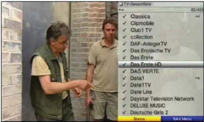 TV-Gesamtliste 82/426 ✓ Classica ✓ Clipmobile ✓ Club1 TV ✓ collection ✓ DAF-Anleger TV ✓ Das Erotische TV ✓ Das Erste ✓ Das Erste HD ✓ DAS VIERTE ✓ Data1 ✓ Date1TV ✓ Date Line ✓ Daystar Television Network ✓ DELUXE MUSIC ✓ Deutsche Girls 2 Status NAV Menu