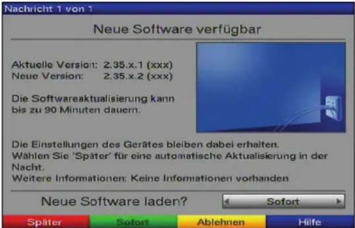 Nachricht 1 von 1 Neue Software verfügbar Aktuelle Version: 2.35.x.1 (xxx) Neue Version: 2.35.x.2 (xxx) Die Softwareaktualisierung kann bis zu 90 Minuten dauern. Die Einstellungen des Gerätes bleiben dabei erhalten. Wählen Sie 'Später' für eine automatische Aktualisierung in der Nacht. Weitere Informationen: Keine Informationen vorhanden Neue Software laden? Sofort Später Sofort Ablehnen Hilfe