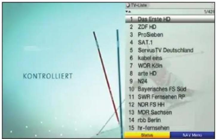 TV-Liste 1/426 1 Das Erste HD 2 ZDF HD 3 ProSieben 4 SAT.1 5 ServusTV Deutschland 6 kabel eins 7 WDR Köln 8 arte HD 9 N24 10 Bayerisches FS Süd 11 SWR Fernsehen RP 12 NDR FS HH 13 MDR Sachsen 14 rbb Berlin 15 hr-fernsehen Status NAV Menu KONTROLLIERT