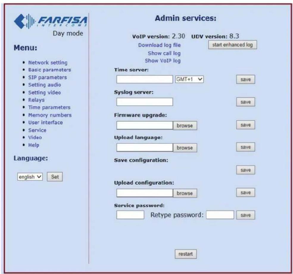 FARFISA INTERCOMS Day mode Admin services: VoIP version: 2.30 UDV version: 8.3 Download log file start enhanced log Show call log Show VoIP log Time server: GMT+1 save Syslog server: save Firmware upgrade: browse save Upload language: browse save Save configuration: save Upload configuration: browse save Service password: Retype password: save restart Menu: • Network setting • Basic parameters • SIP parameters • Setting audio • Setting video • Relays • Time parameters • Memory numbers • User interface • Service • Video • Help Language: english √ Set