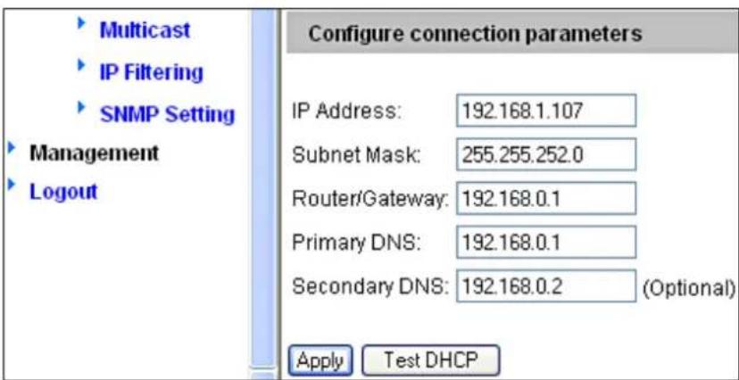 ► Multicast ► IP Filtering ► SNMP Setting ► Management ► Logout Configure connection parameters IP Address: 192.168.1.107 Subnet Mask: 255.255.252.0 Router/Gateway: 192.168.0.1 Primary DNS: 192.168.0.1 Secondary DNS: 192.168.0.2 (Optional) Apply Test DHCP