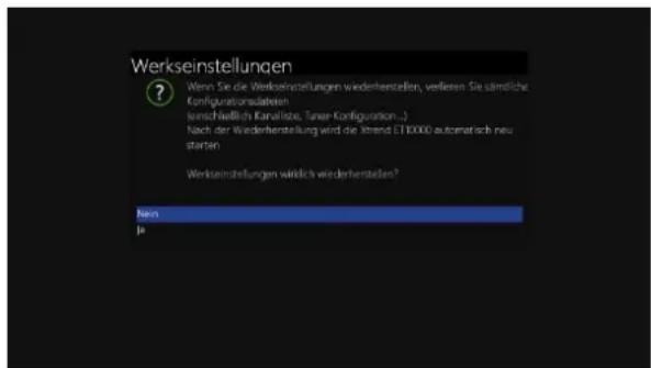 Werkseinstellungen ? Wenn Sie die Werkseinstellungen wiederherstellen, verlieren Sie sämtliche Kündigationsästen (entschließlich Karvalize, Tuner-Konfiguration...) Nach der Wiederherstellung wird die Xtrend ET10000 automatisch neu starten Werkseinstellungen wirklich wiederherstellen? Yes No